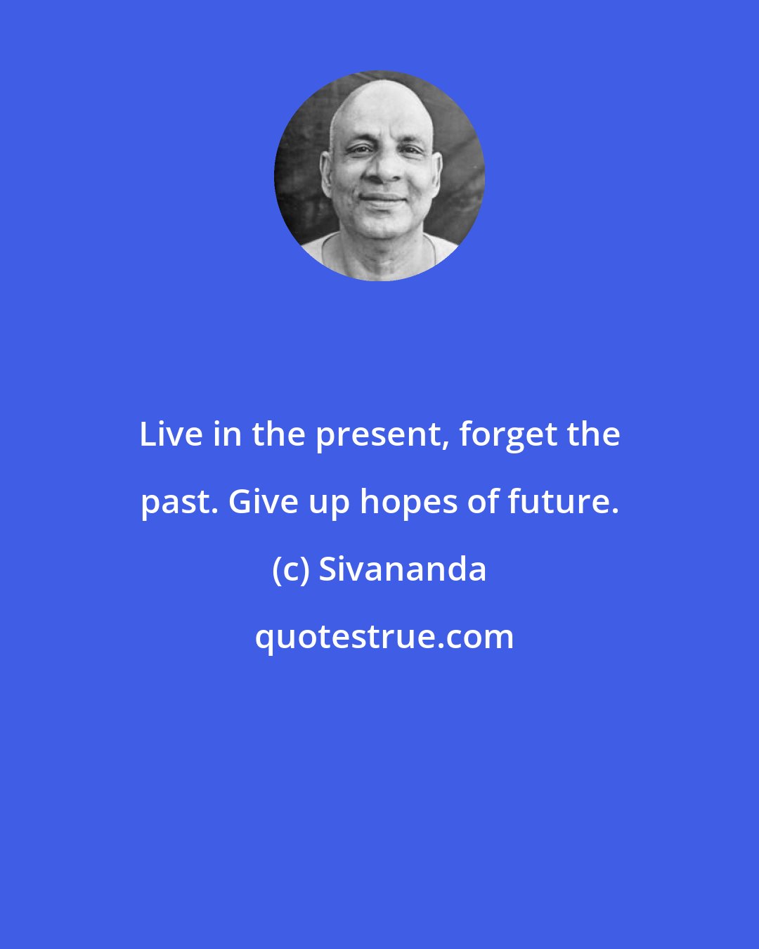 Sivananda: Live in the present, forget the past. Give up hopes of future.