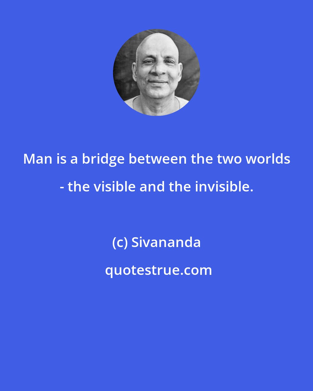 Sivananda: Man is a bridge between the two worlds - the visible and the invisible.