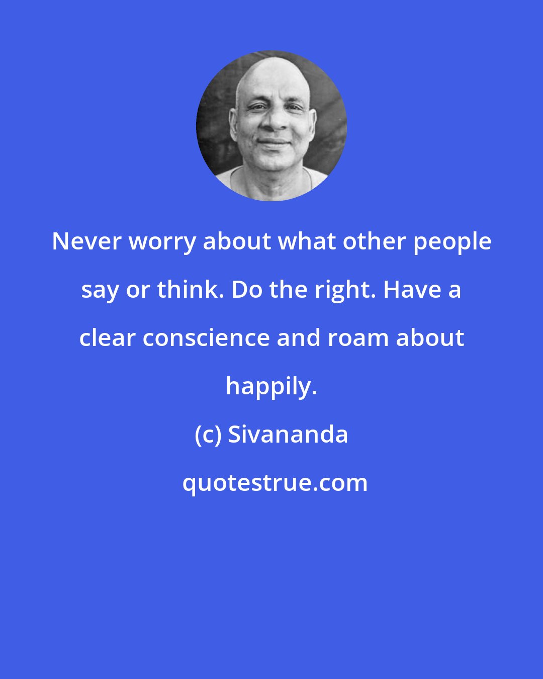 Sivananda: Never worry about what other people say or think. Do the right. Have a clear conscience and roam about happily.