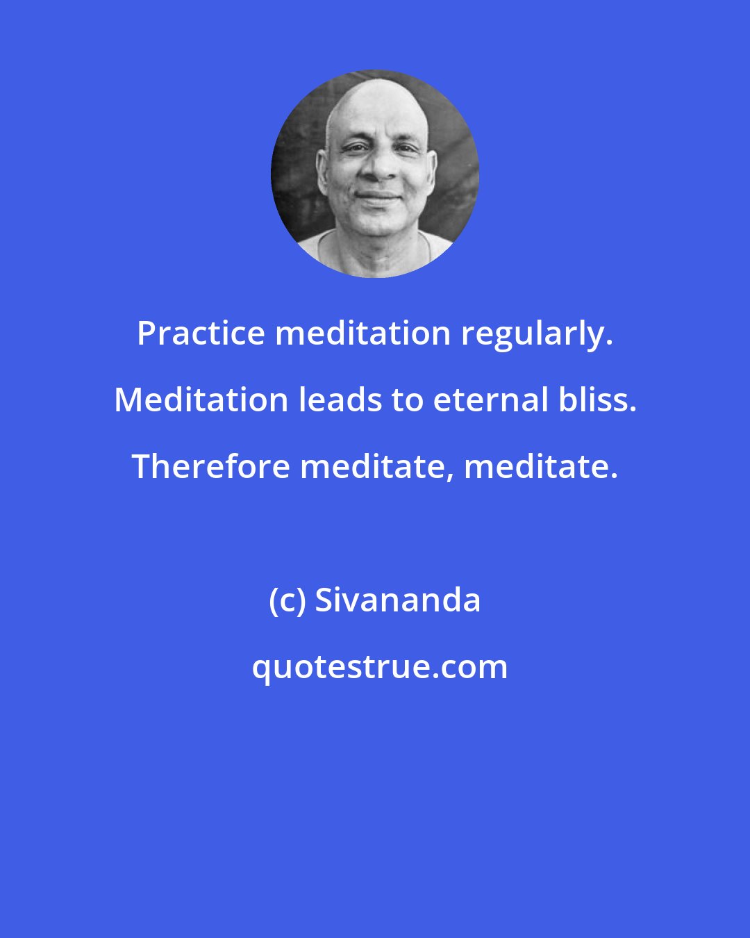 Sivananda: Practice meditation regularly. Meditation leads to eternal bliss. Therefore meditate, meditate.