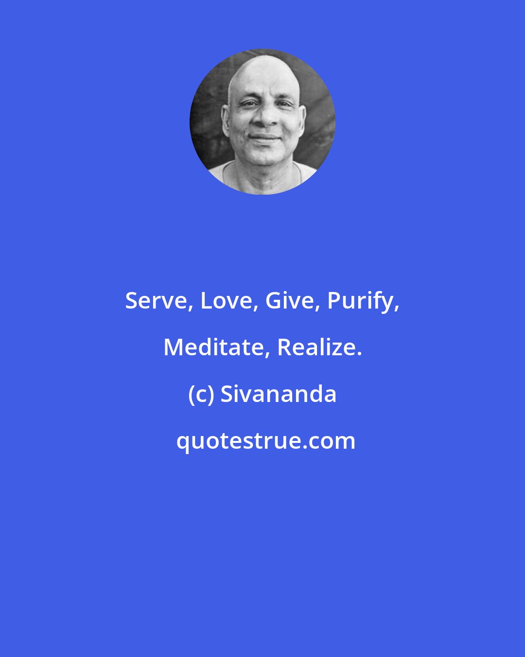 Sivananda: Serve, Love, Give, Purify, Meditate, Realize.