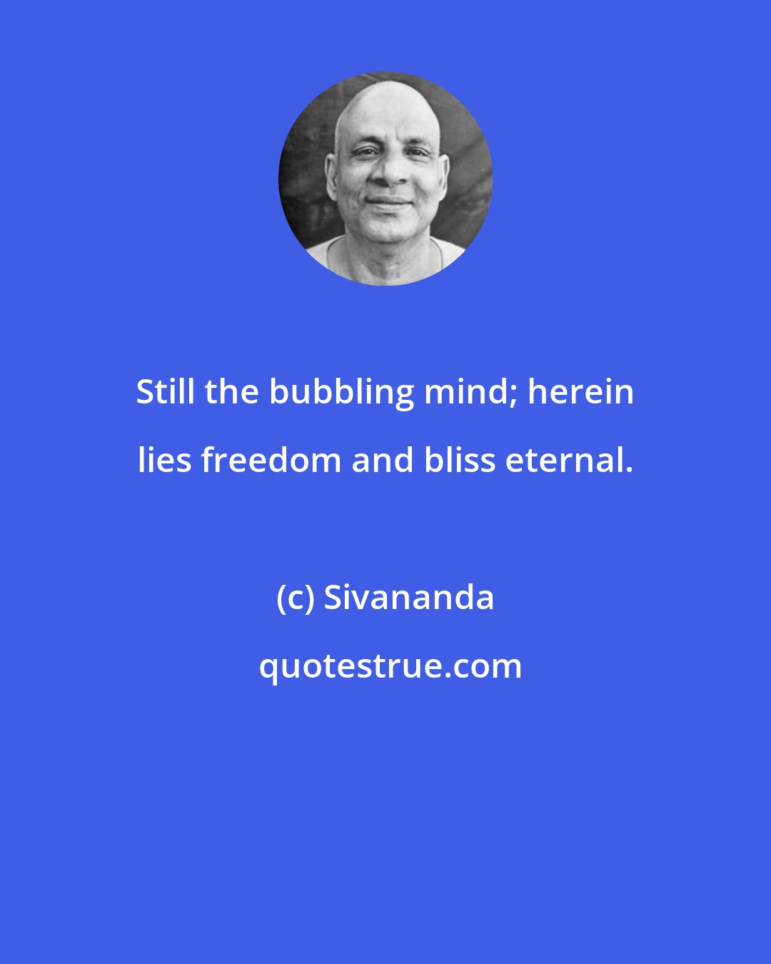 Sivananda: Still the bubbling mind; herein lies freedom and bliss eternal.