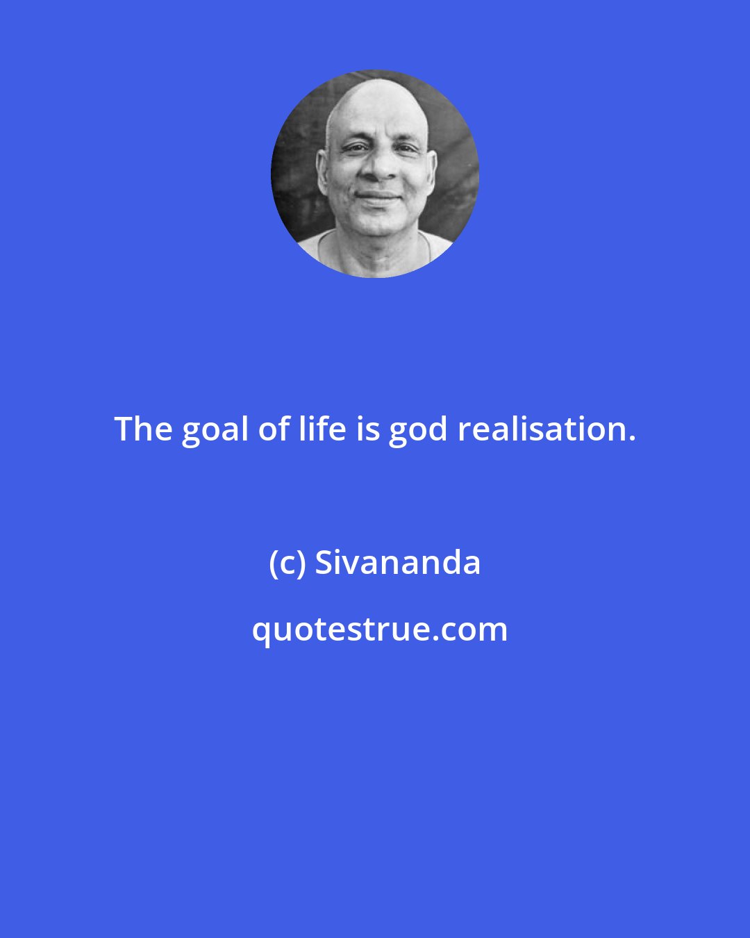 Sivananda: The goal of life is god realisation.