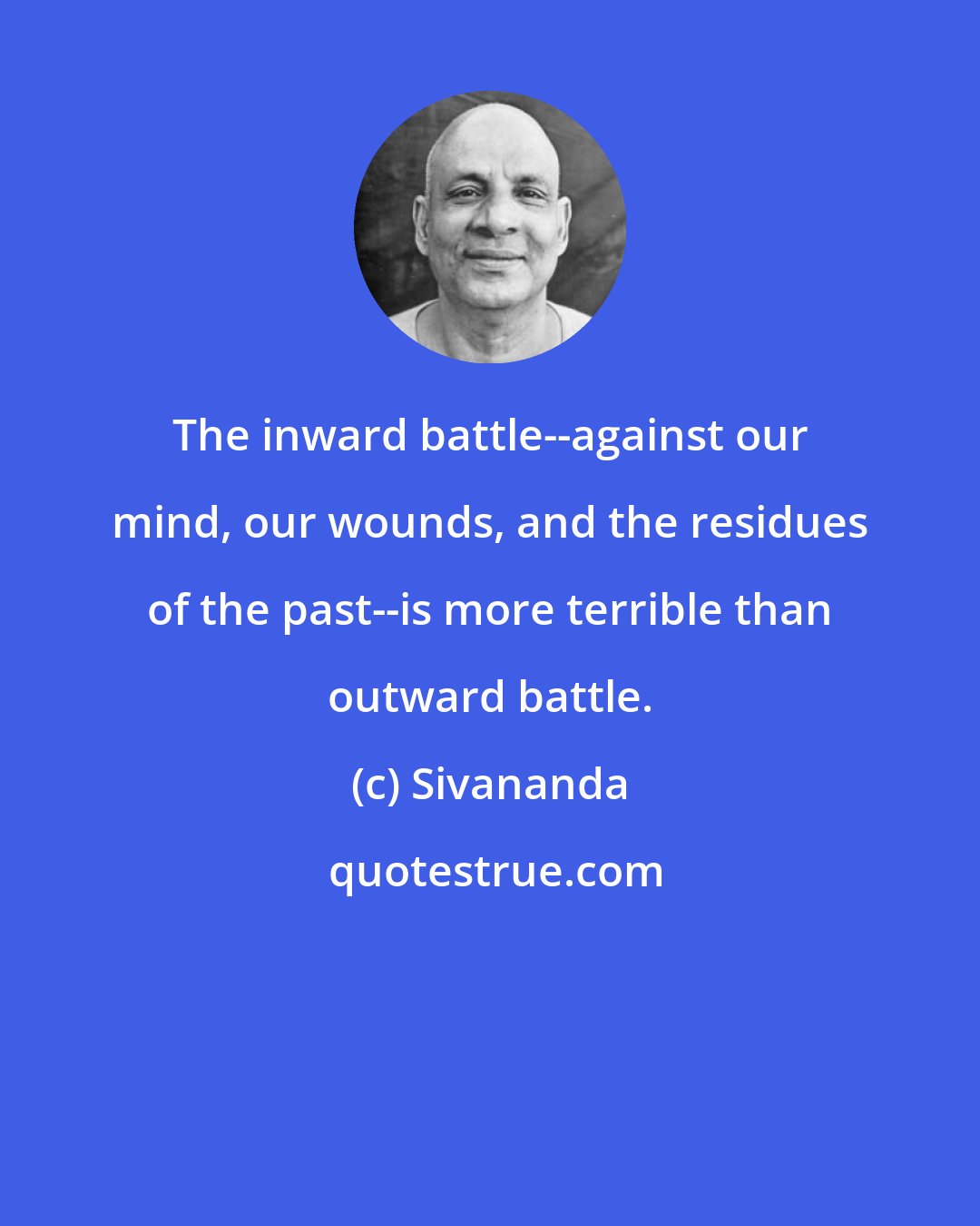 Sivananda: The inward battle--against our mind, our wounds, and the residues of the past--is more terrible than outward battle.