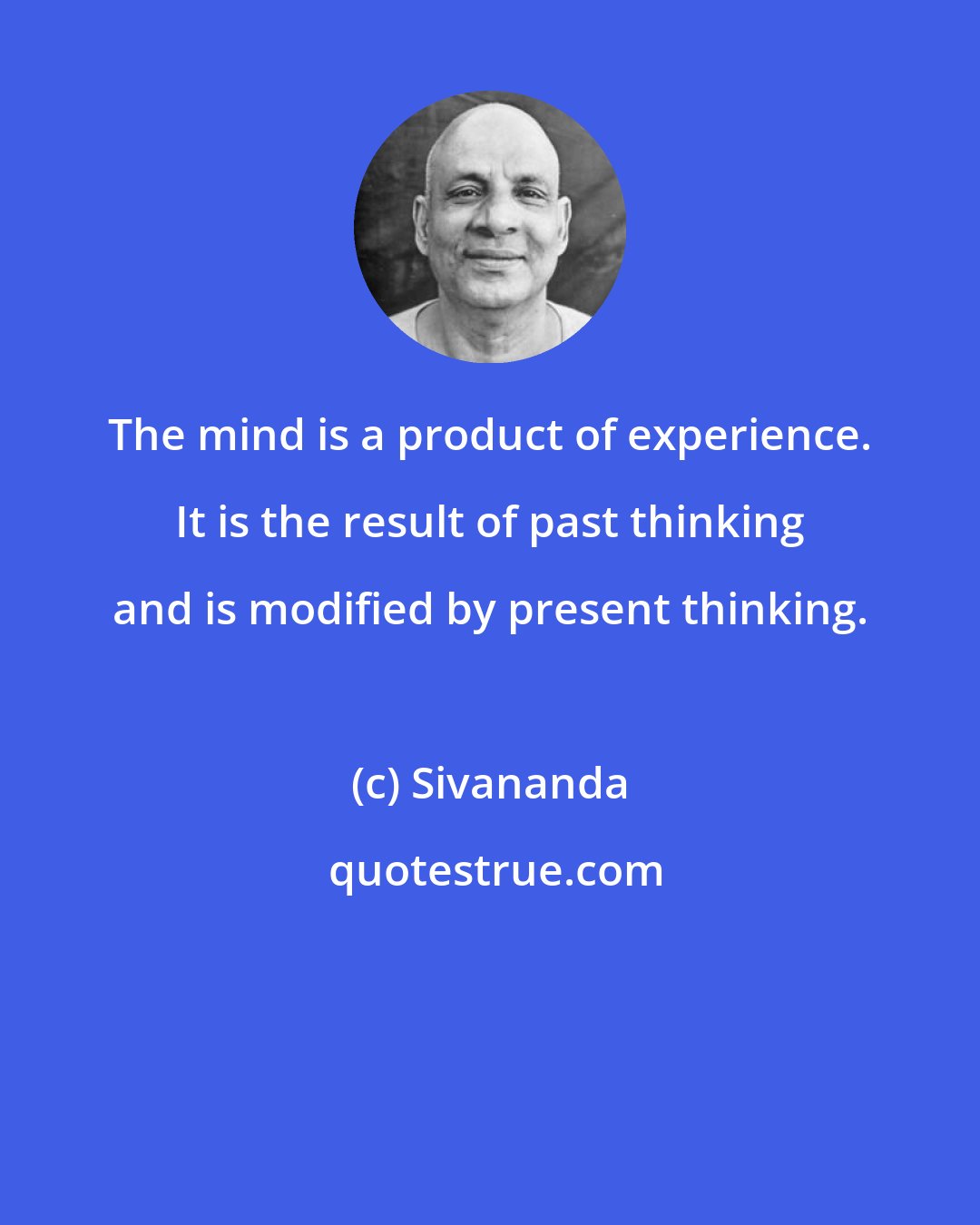 Sivananda: The mind is a product of experience. It is the result of past thinking and is modified by present thinking.