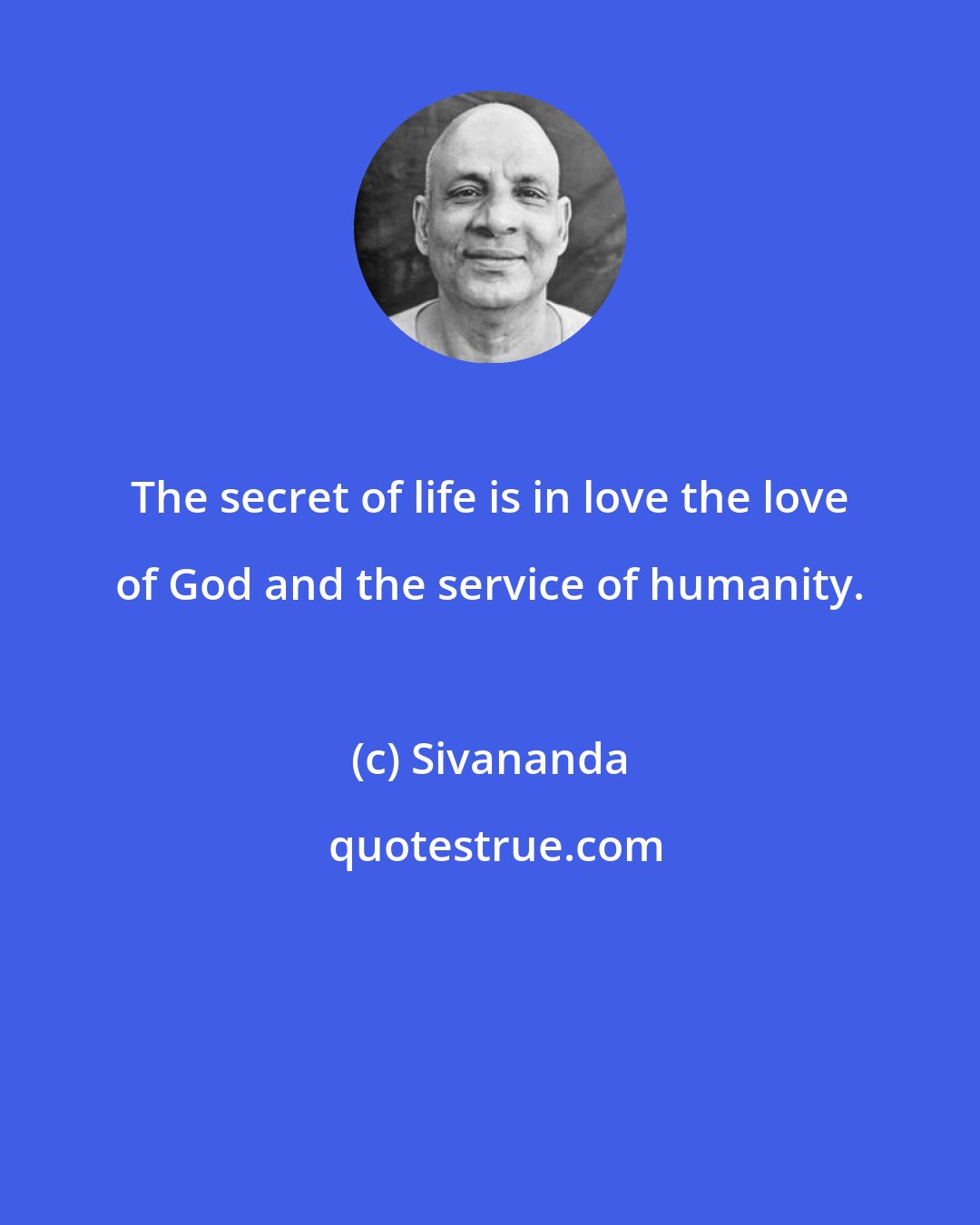 Sivananda: The secret of life is in love the love of God and the service of humanity.