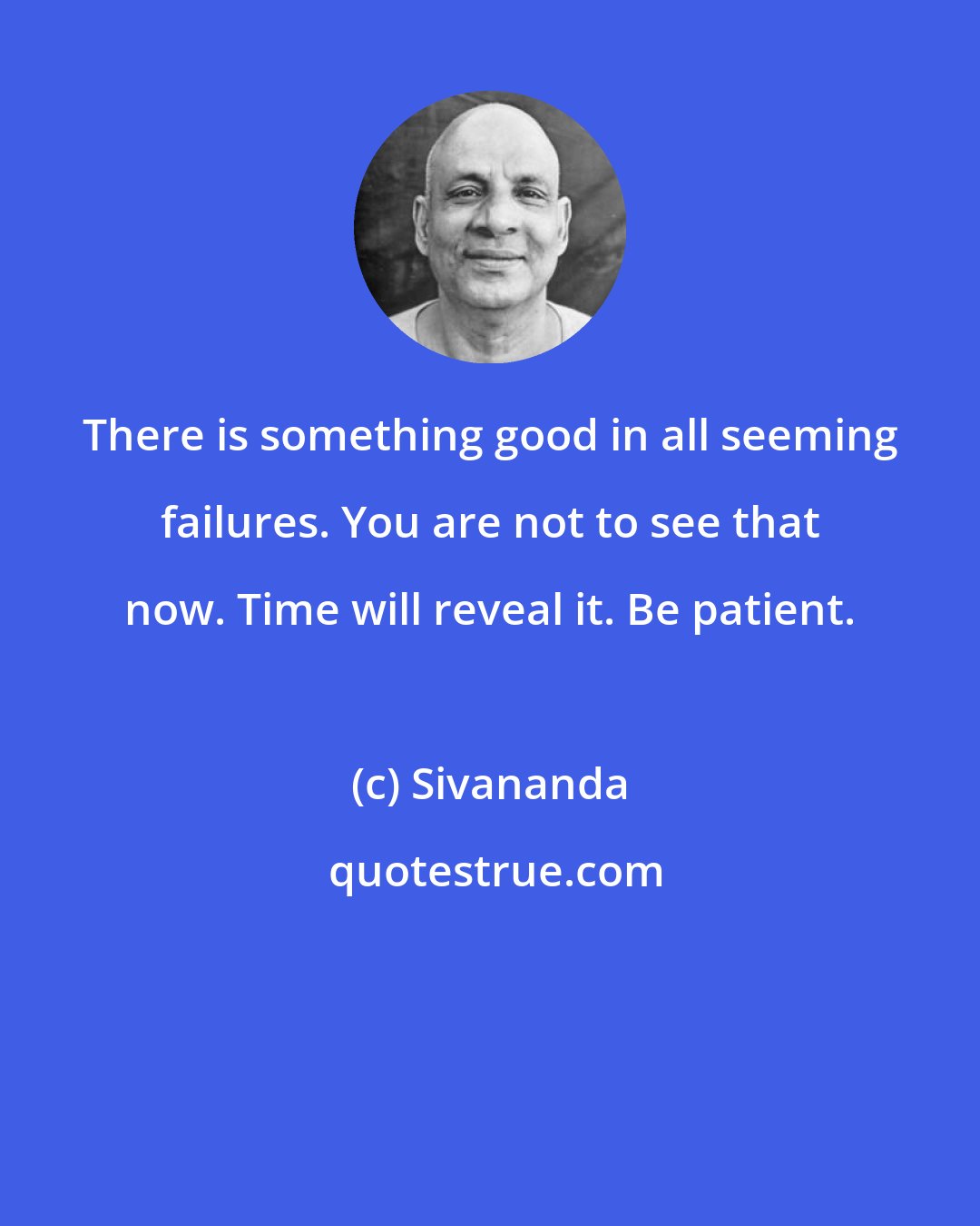 Sivananda: There is something good in all seeming failures. You are not to see that now. Time will reveal it. Be patient.