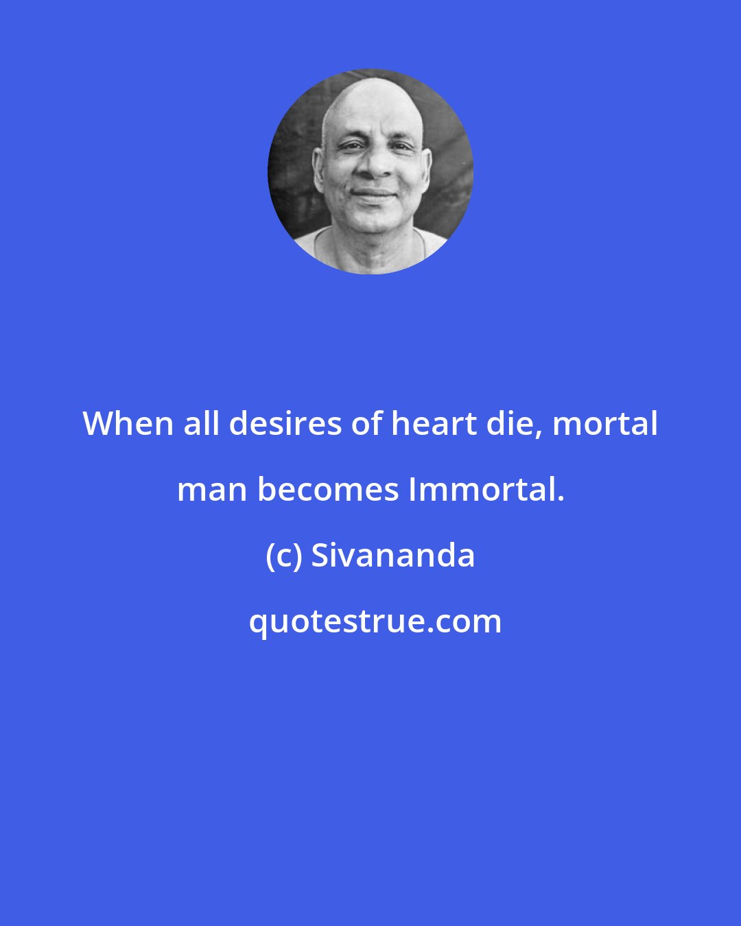 Sivananda: When all desires of heart die, mortal man becomes Immortal.