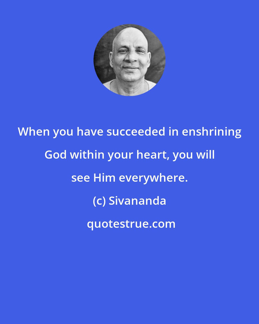 Sivananda: When you have succeeded in enshrining God within your heart, you will see Him everywhere.