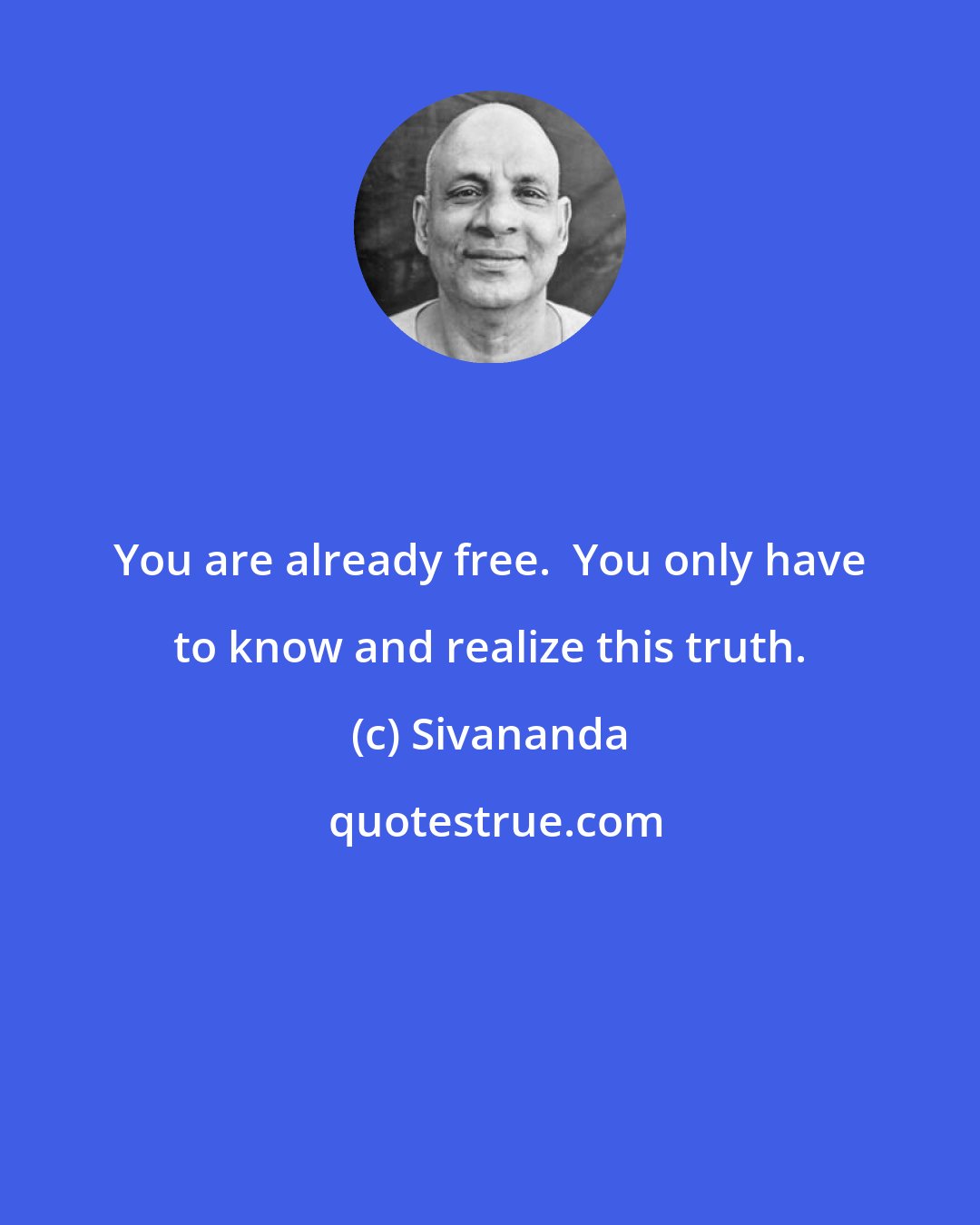 Sivananda: You are already free.  You only have to know and realize this truth.