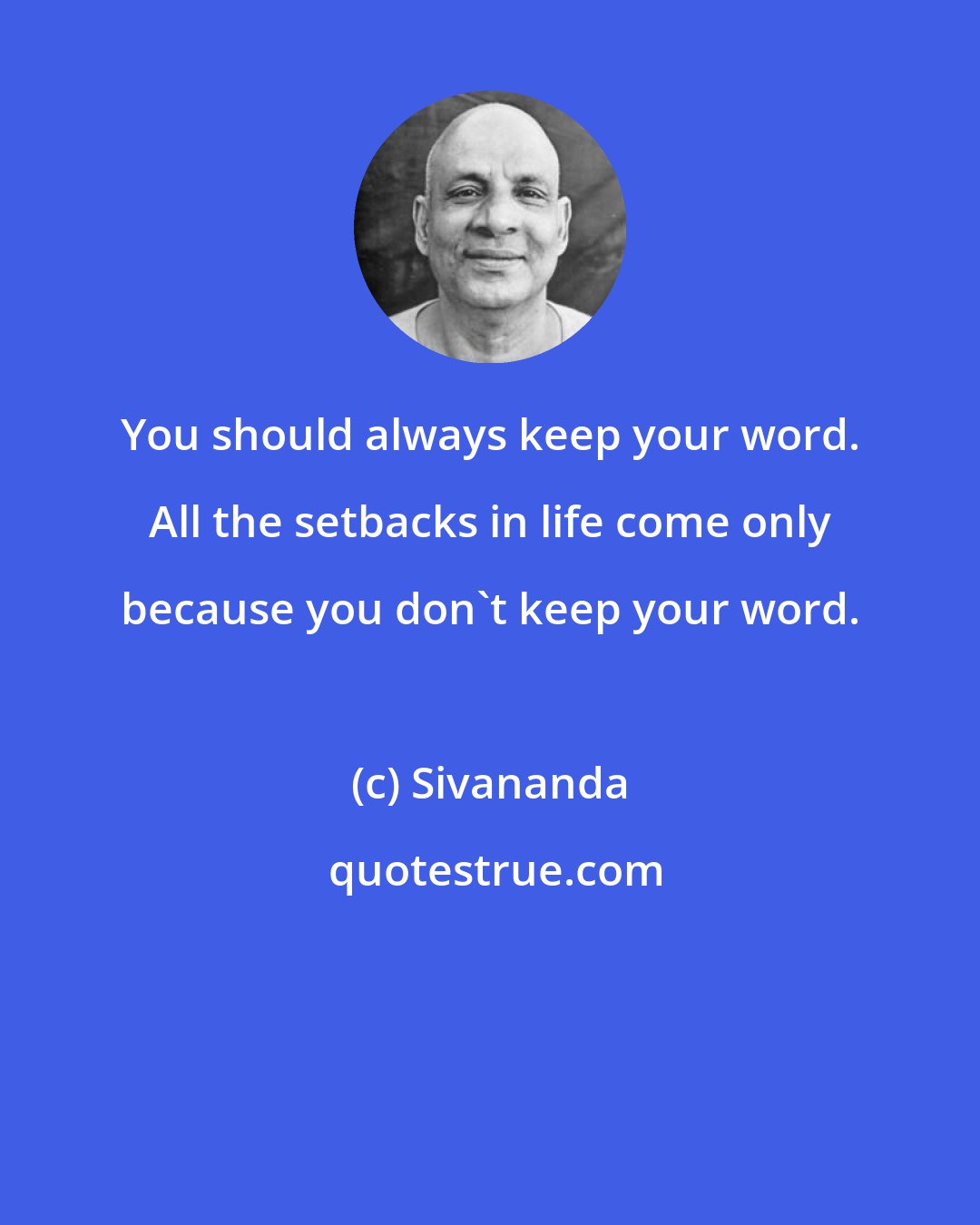 Sivananda: You should always keep your word. All the setbacks in life come only because you don't keep your word.