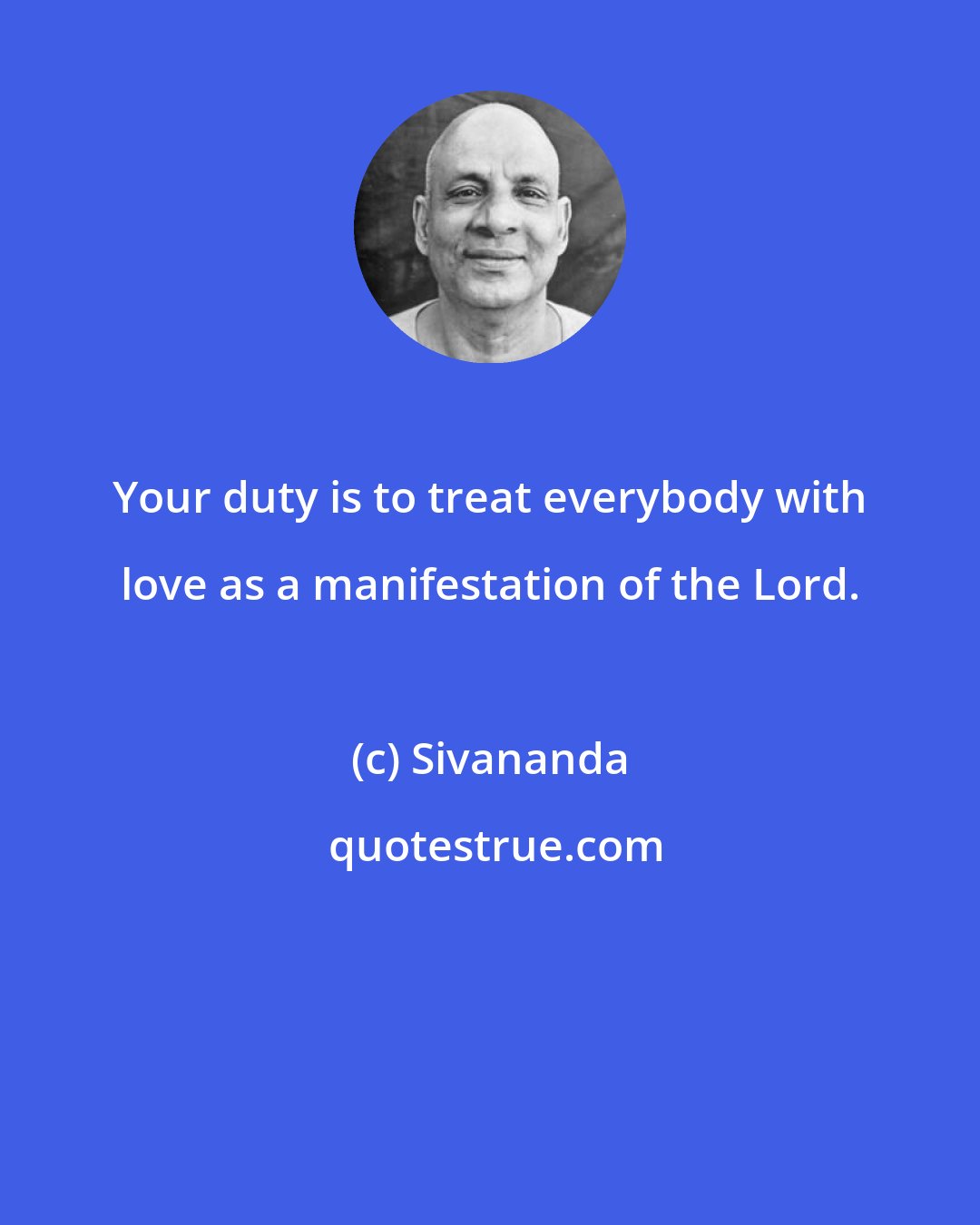 Sivananda: Your duty is to treat everybody with love as a manifestation of the Lord.