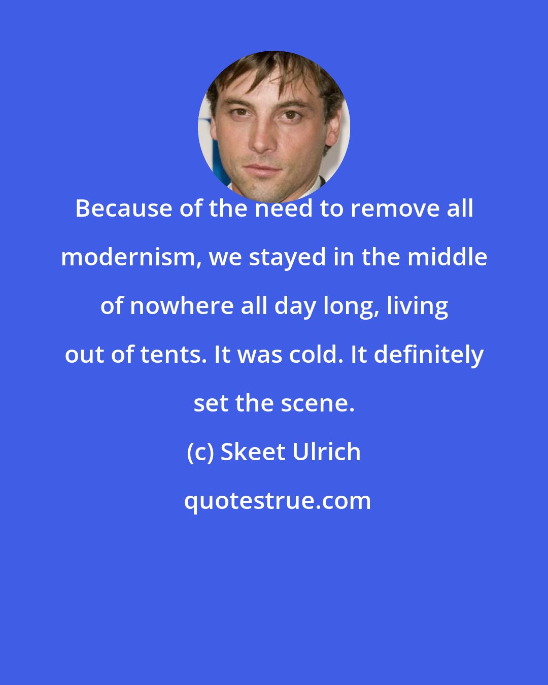 Skeet Ulrich: Because of the need to remove all modernism, we stayed in the middle of nowhere all day long, living out of tents. It was cold. It definitely set the scene.