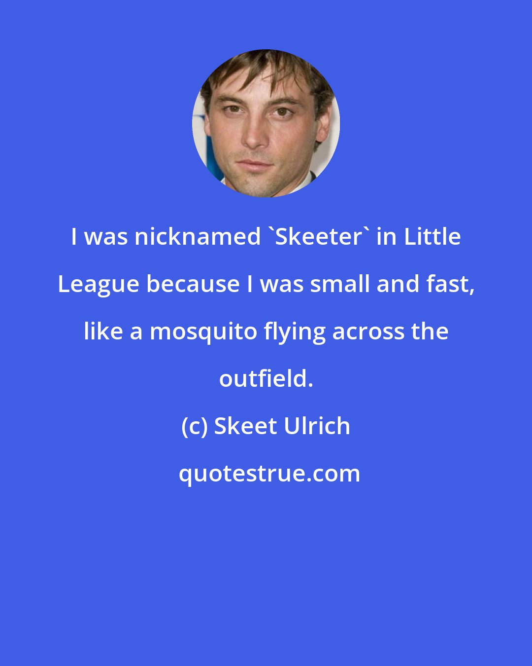 Skeet Ulrich: I was nicknamed 'Skeeter' in Little League because I was small and fast, like a mosquito flying across the outfield.