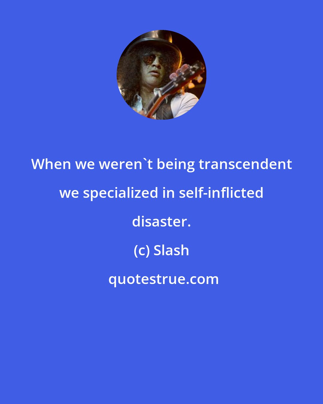 Slash: When we weren't being transcendent we specialized in self-inflicted disaster.