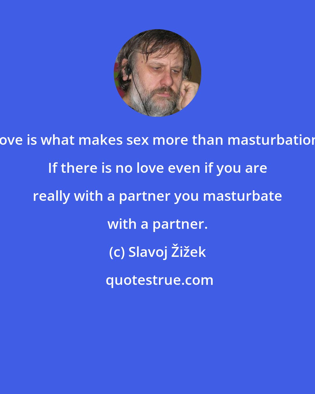 Slavoj Žižek: Love is what makes sex more than masturbation. If there is no love even if you are really with a partner you masturbate with a partner.