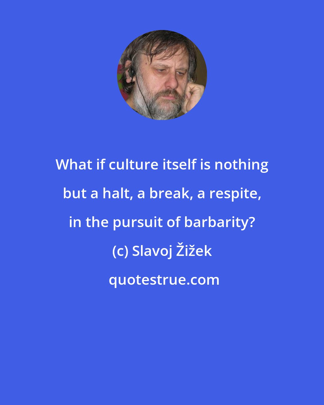 Slavoj Žižek: What if culture itself is nothing but a halt, a break, a respite, in the pursuit of barbarity?