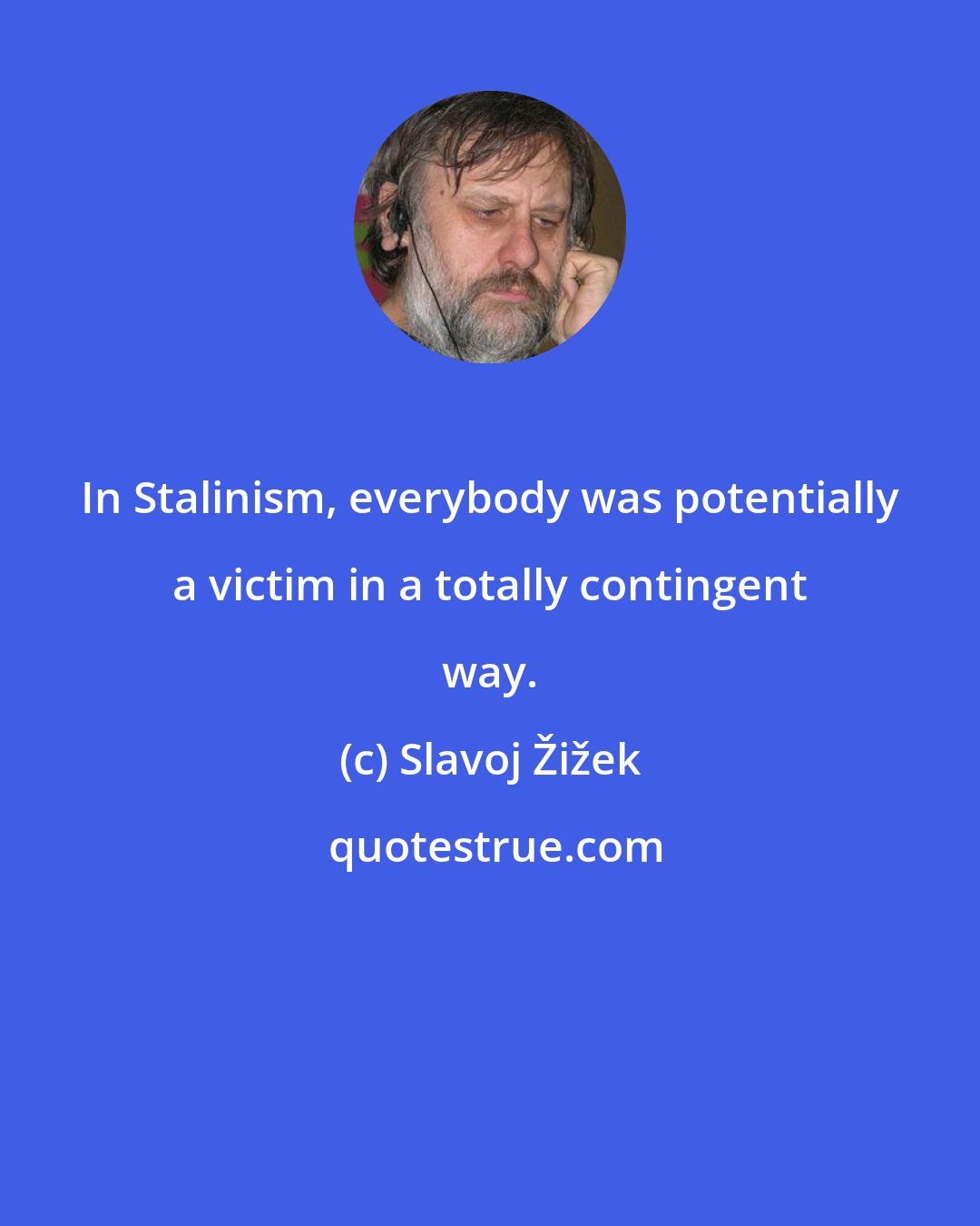 Slavoj Žižek: In Stalinism, everybody was potentially a victim in a totally contingent way.