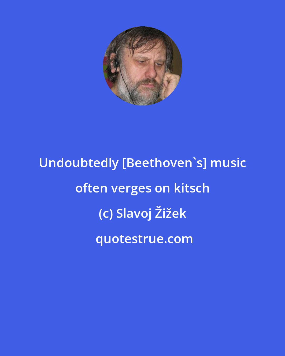 Slavoj Žižek: Undoubtedly [Beethoven's] music often verges on kitsch