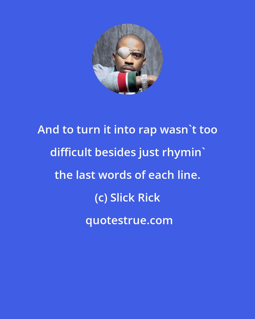 Slick Rick: And to turn it into rap wasn't too difficult besides just rhymin' the last words of each line.