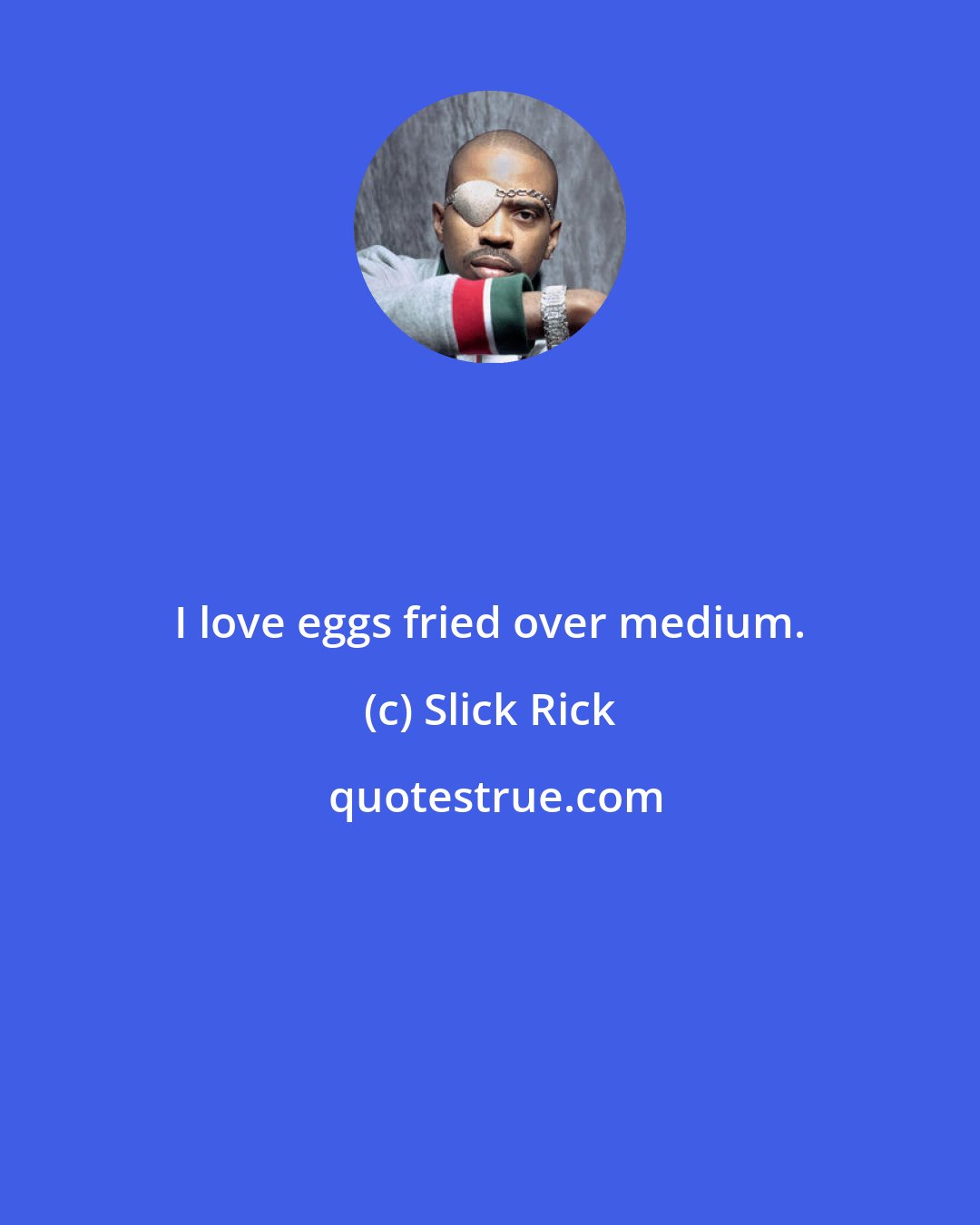 Slick Rick: I love eggs fried over medium.