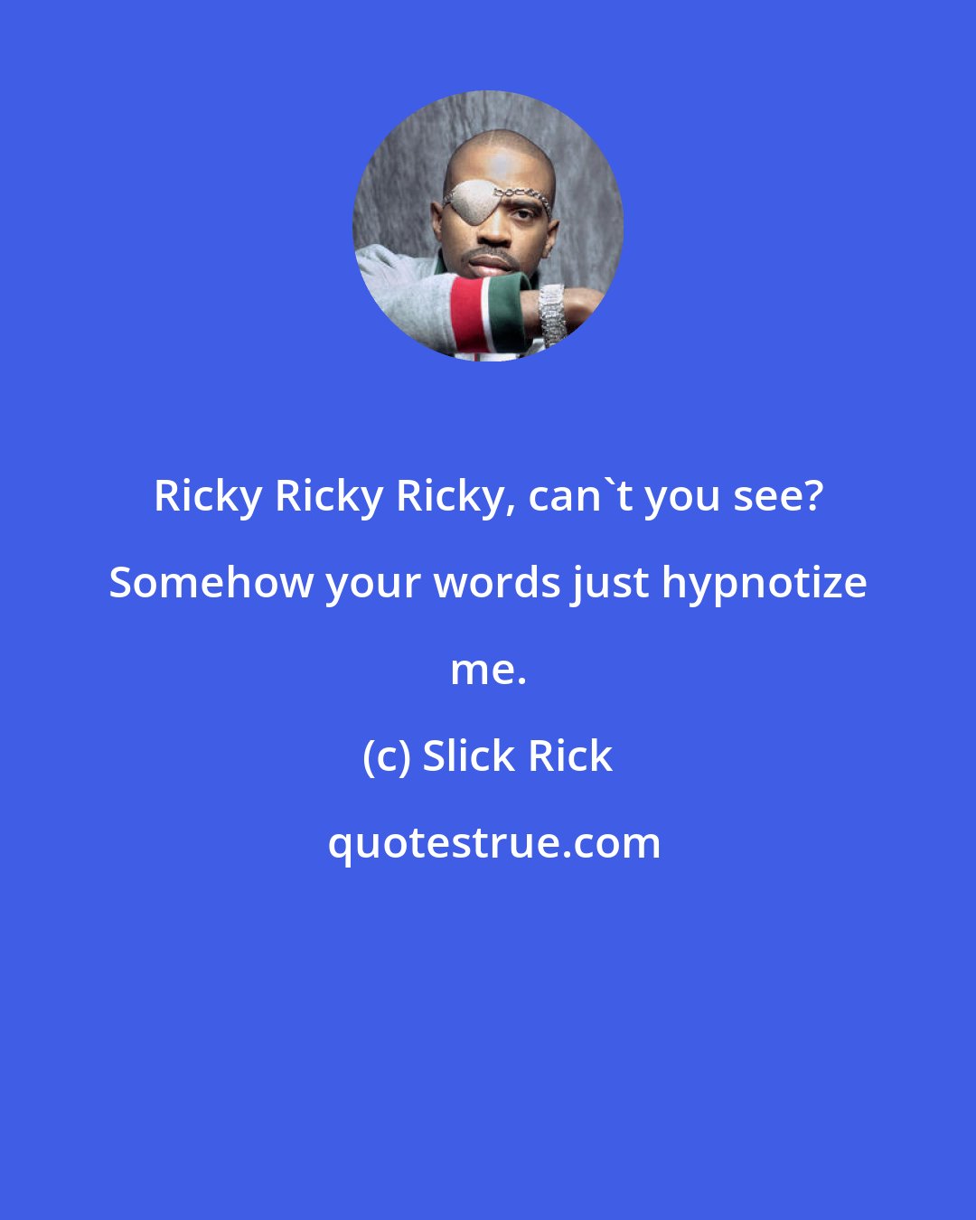 Slick Rick: Ricky Ricky Ricky, can't you see? Somehow your words just hypnotize me.
