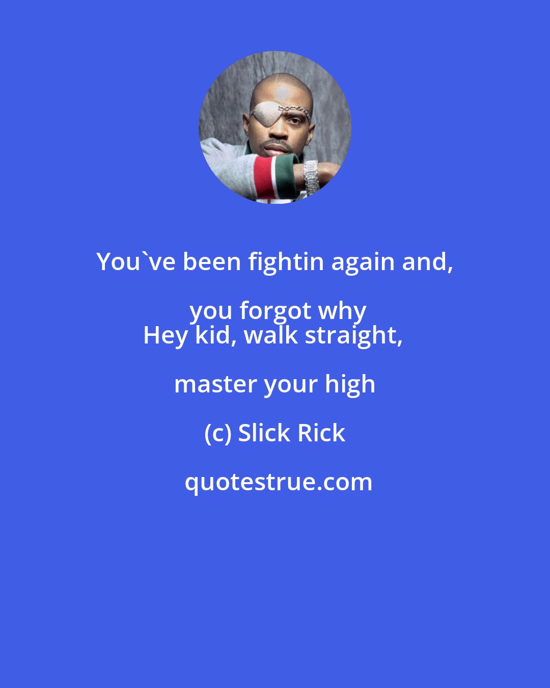 Slick Rick: You've been fightin again and, you forgot why
Hey kid, walk straight, master your high