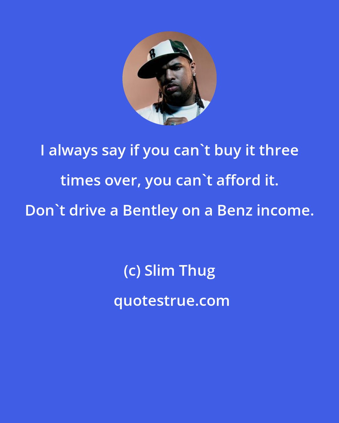 Slim Thug: I always say if you can't buy it three times over, you can't afford it. Don't drive a Bentley on a Benz income.