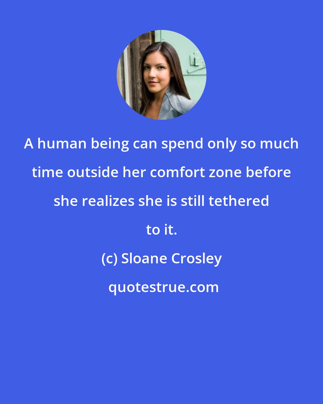 Sloane Crosley: A human being can spend only so much time outside her comfort zone before she realizes she is still tethered to it.