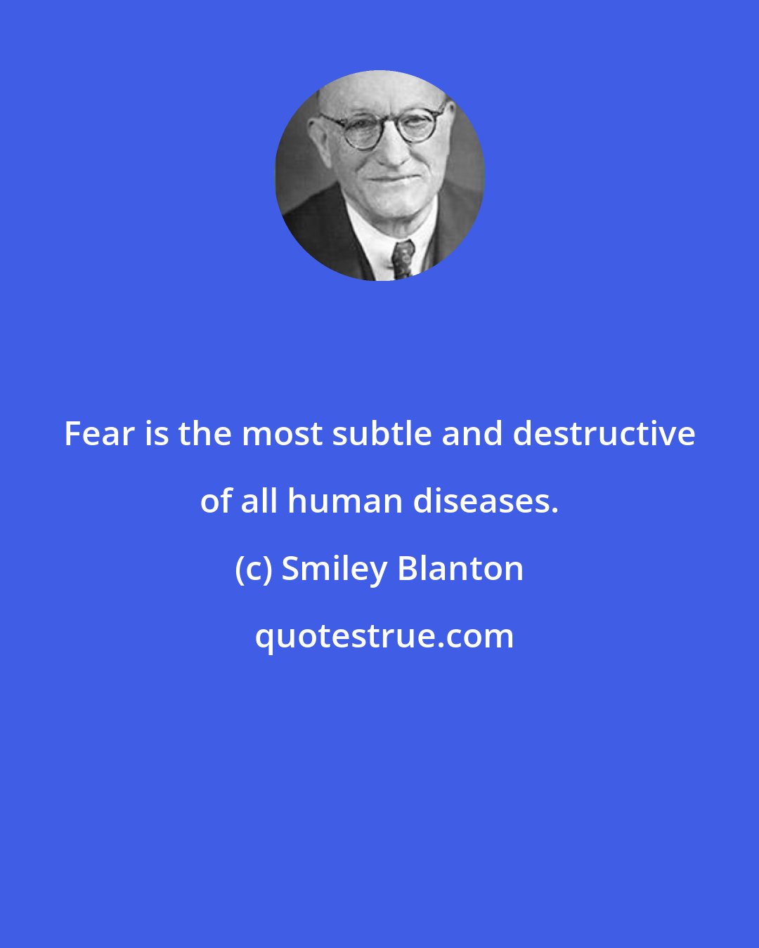 Smiley Blanton: Fear is the most subtle and destructive of all human diseases.