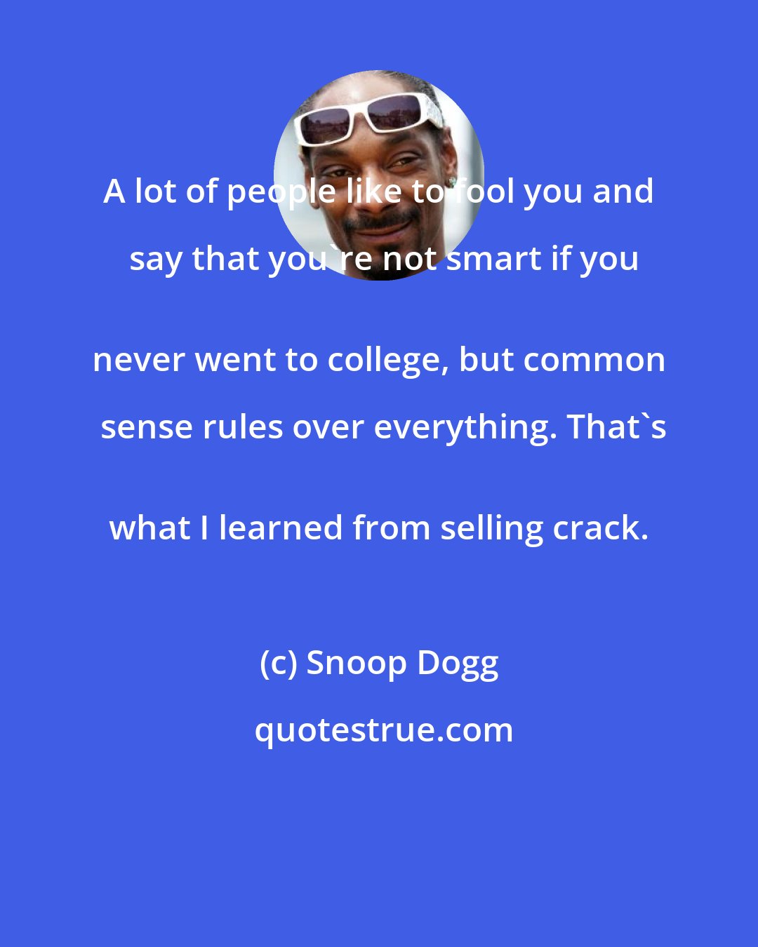 Snoop Dogg: A lot of people like to fool you and say that you're not smart if you
 never went to college, but common sense rules over everything. That's
 what I learned from selling crack.