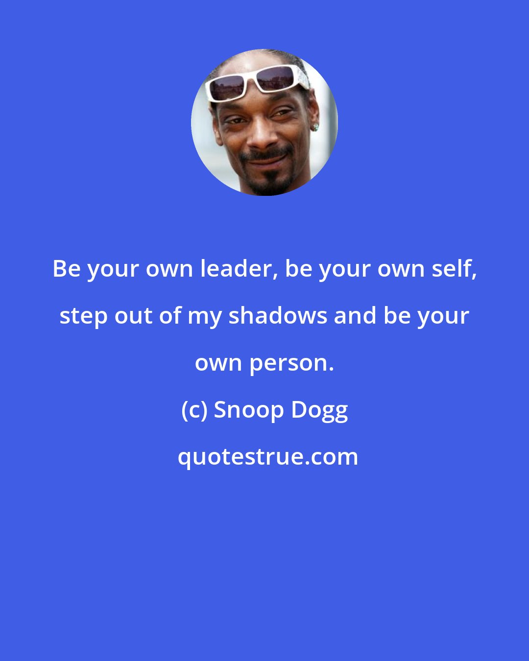 Snoop Dogg: Be your own leader, be your own self, step out of my shadows and be your own person.