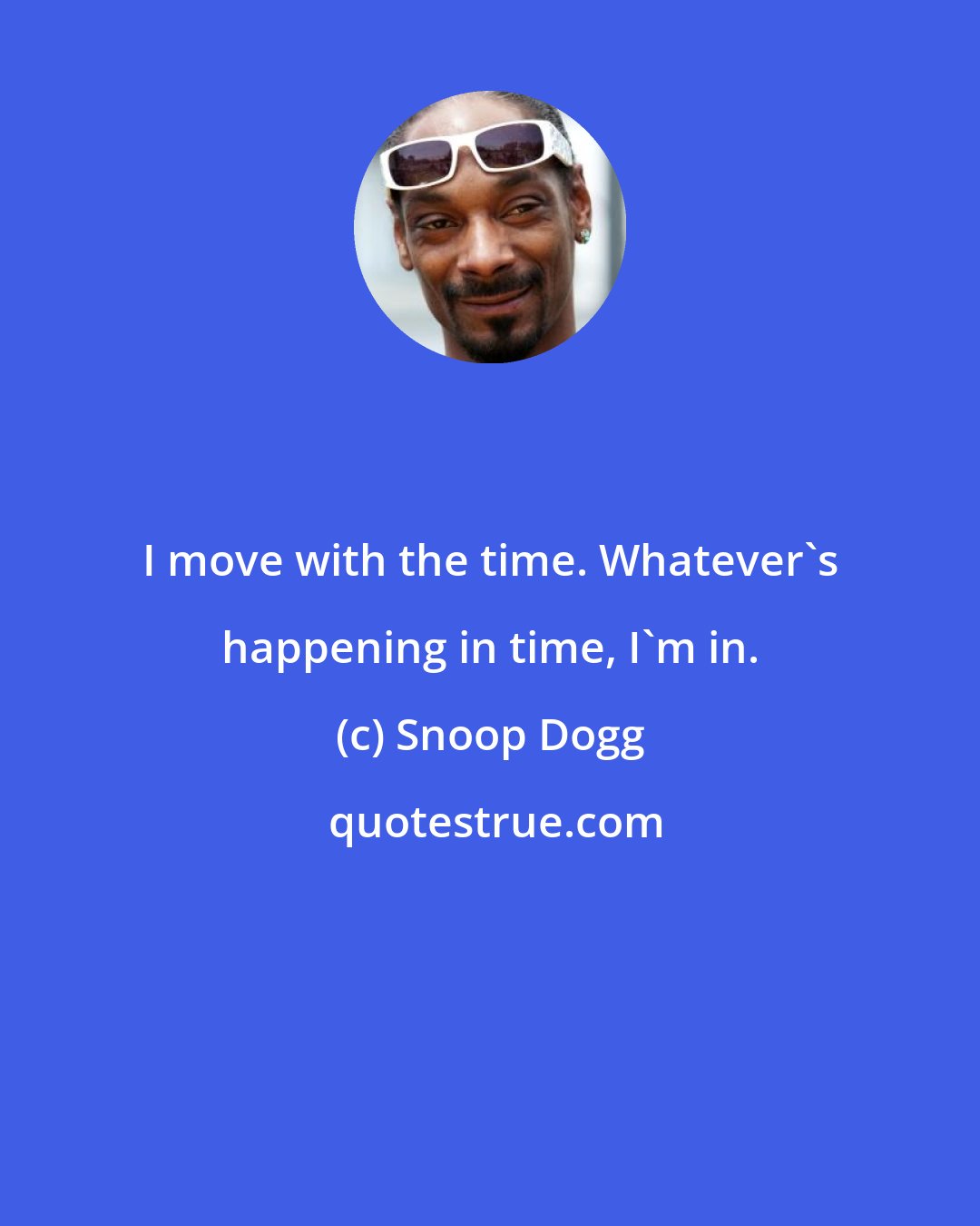 Snoop Dogg: I move with the time. Whatever's happening in time, I'm in.