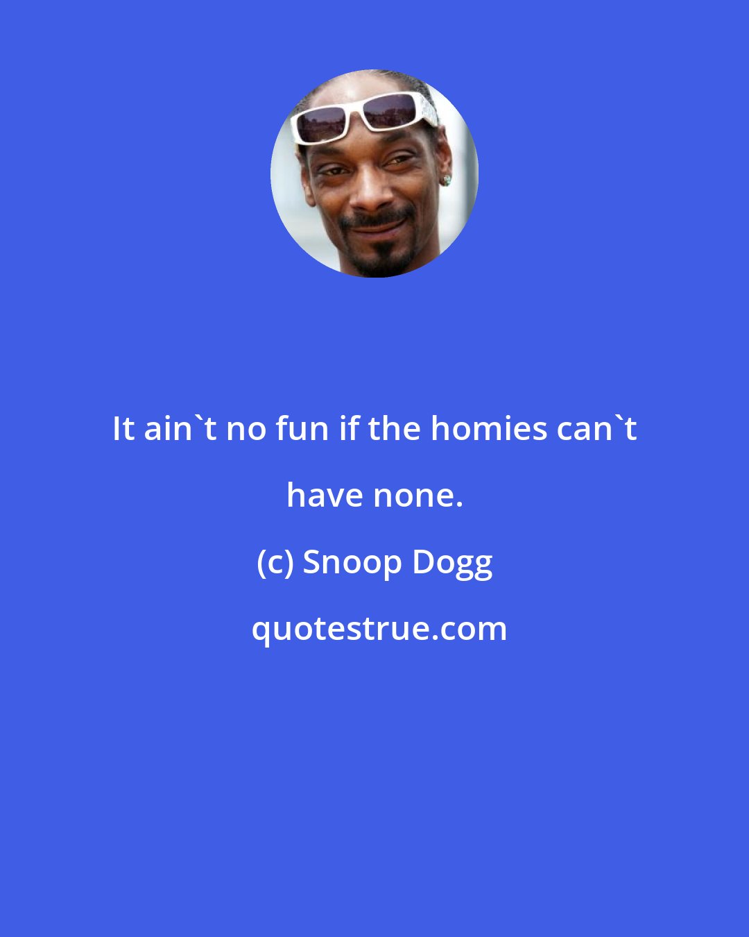 Snoop Dogg: It ain't no fun if the homies can't have none.