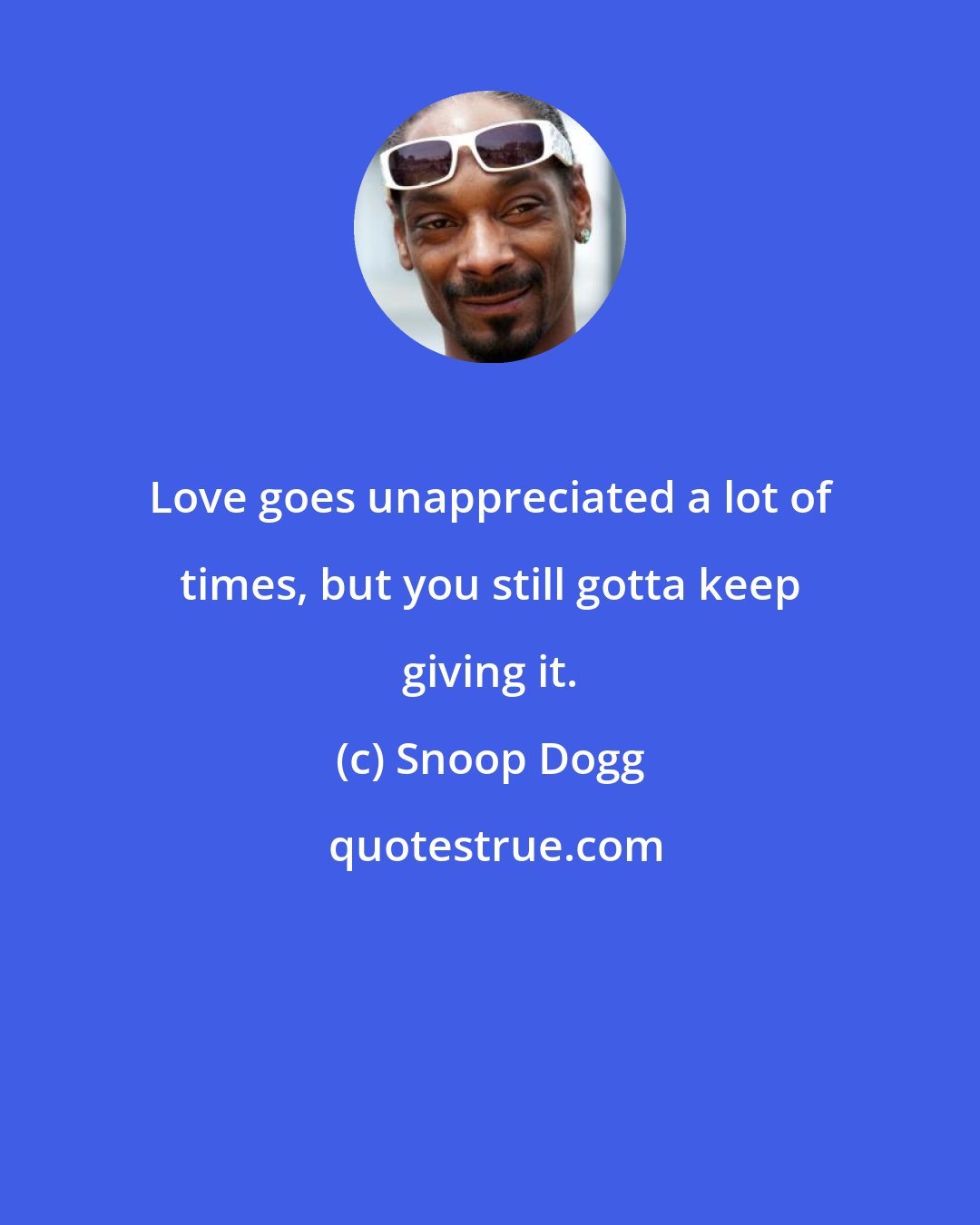 Snoop Dogg: Love goes unappreciated a lot of times, but you still gotta keep giving it.