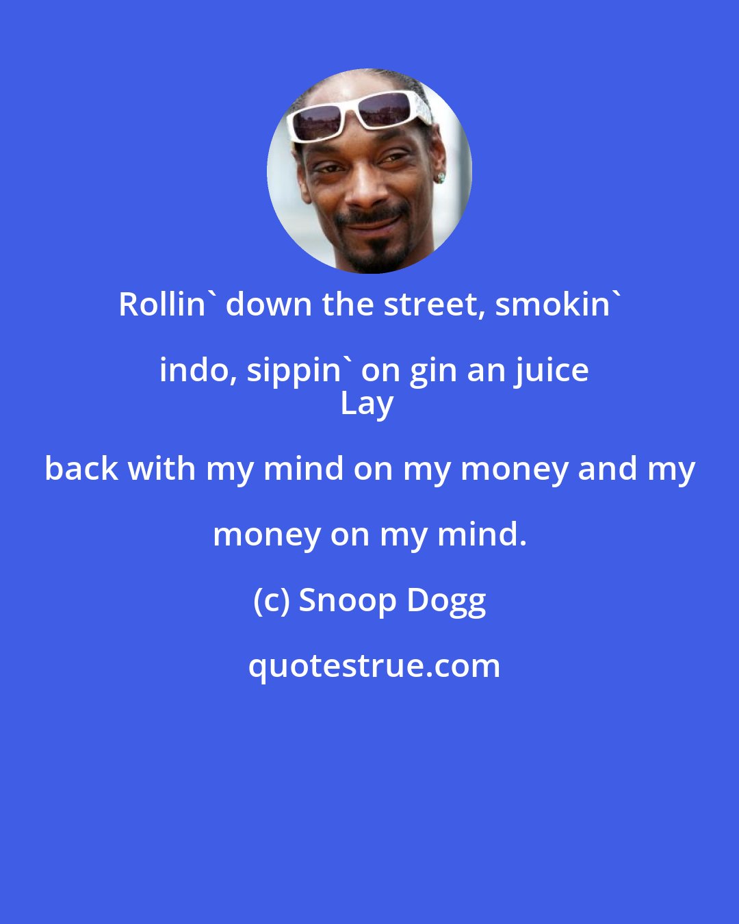 Snoop Dogg: Rollin' down the street, smokin' indo, sippin' on gin an juice
Lay back with my mind on my money and my money on my mind.