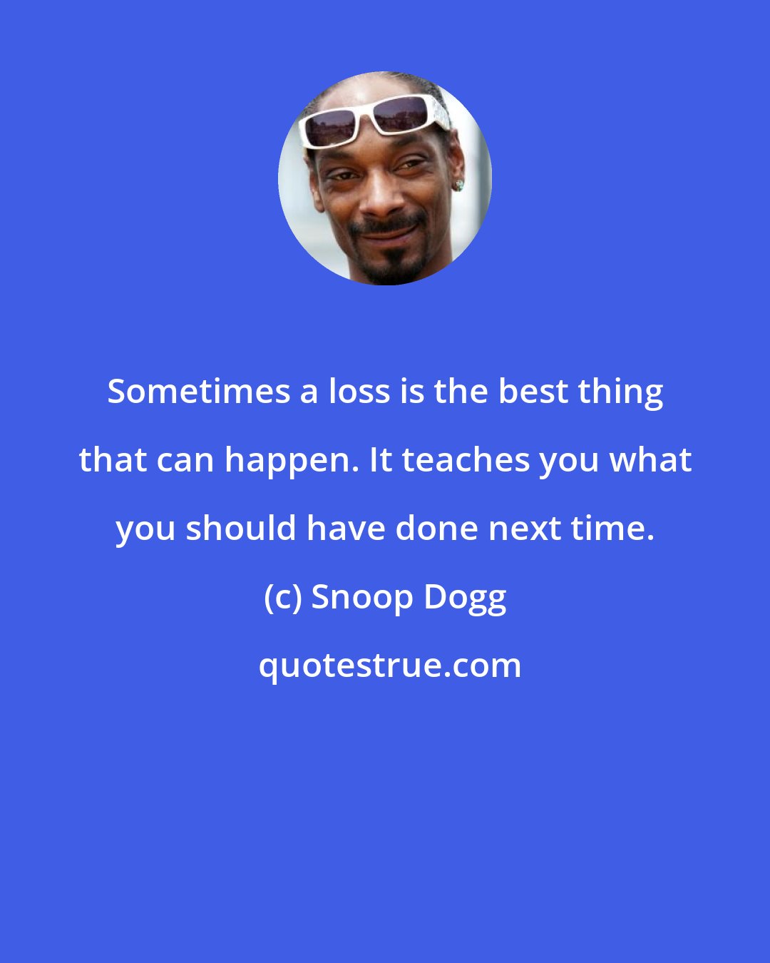 Snoop Dogg: Sometimes a loss is the best thing that can happen. It teaches you what you should have done next time.