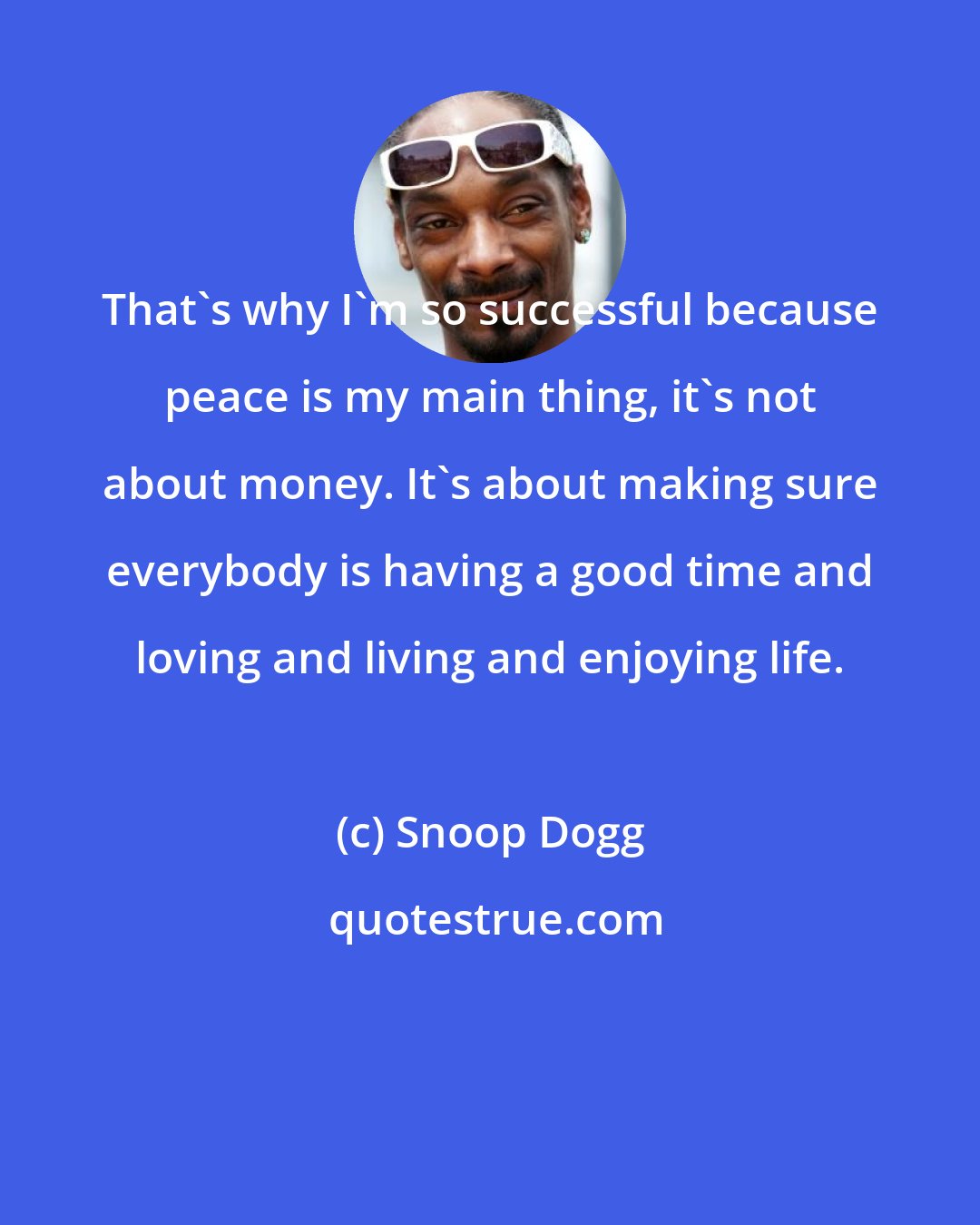 Snoop Dogg: That's why I'm so successful because peace is my main thing, it's not about money. It's about making sure everybody is having a good time and loving and living and enjoying life.