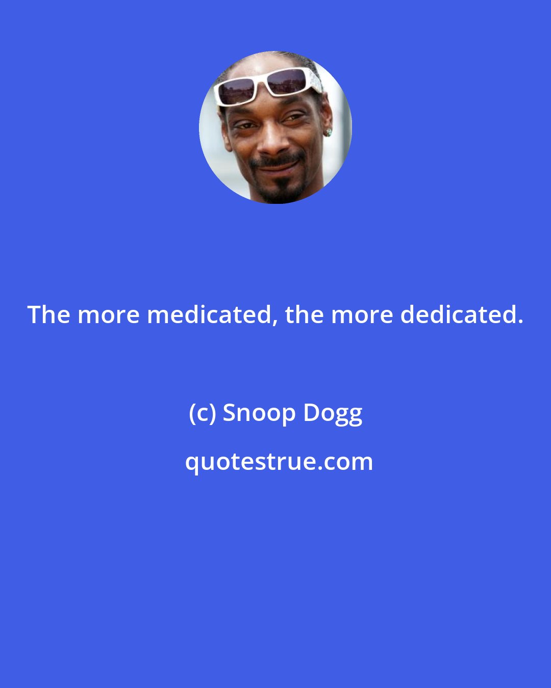 Snoop Dogg: The more medicated, the more dedicated.