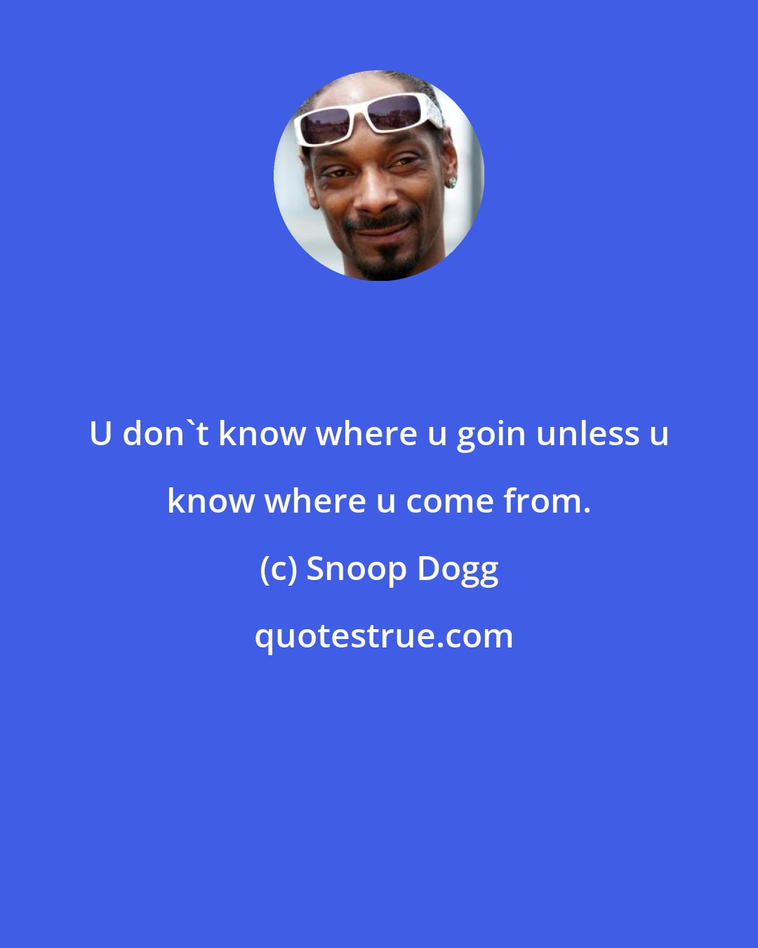 Snoop Dogg: U don't know where u goin unless u know where u come from.