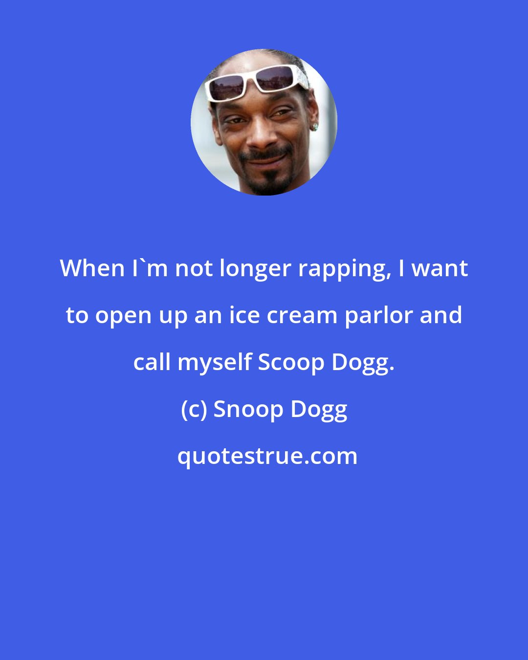 Snoop Dogg: When I'm not longer rapping, I want to open up an ice cream parlor and call myself Scoop Dogg.