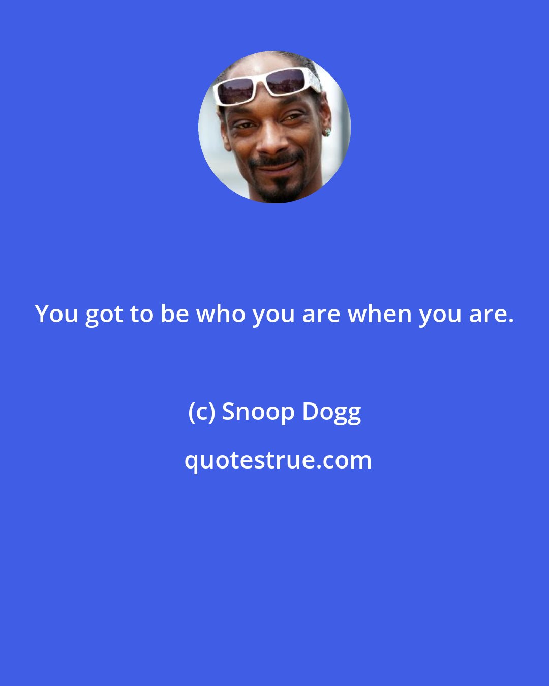 Snoop Dogg: You got to be who you are when you are.