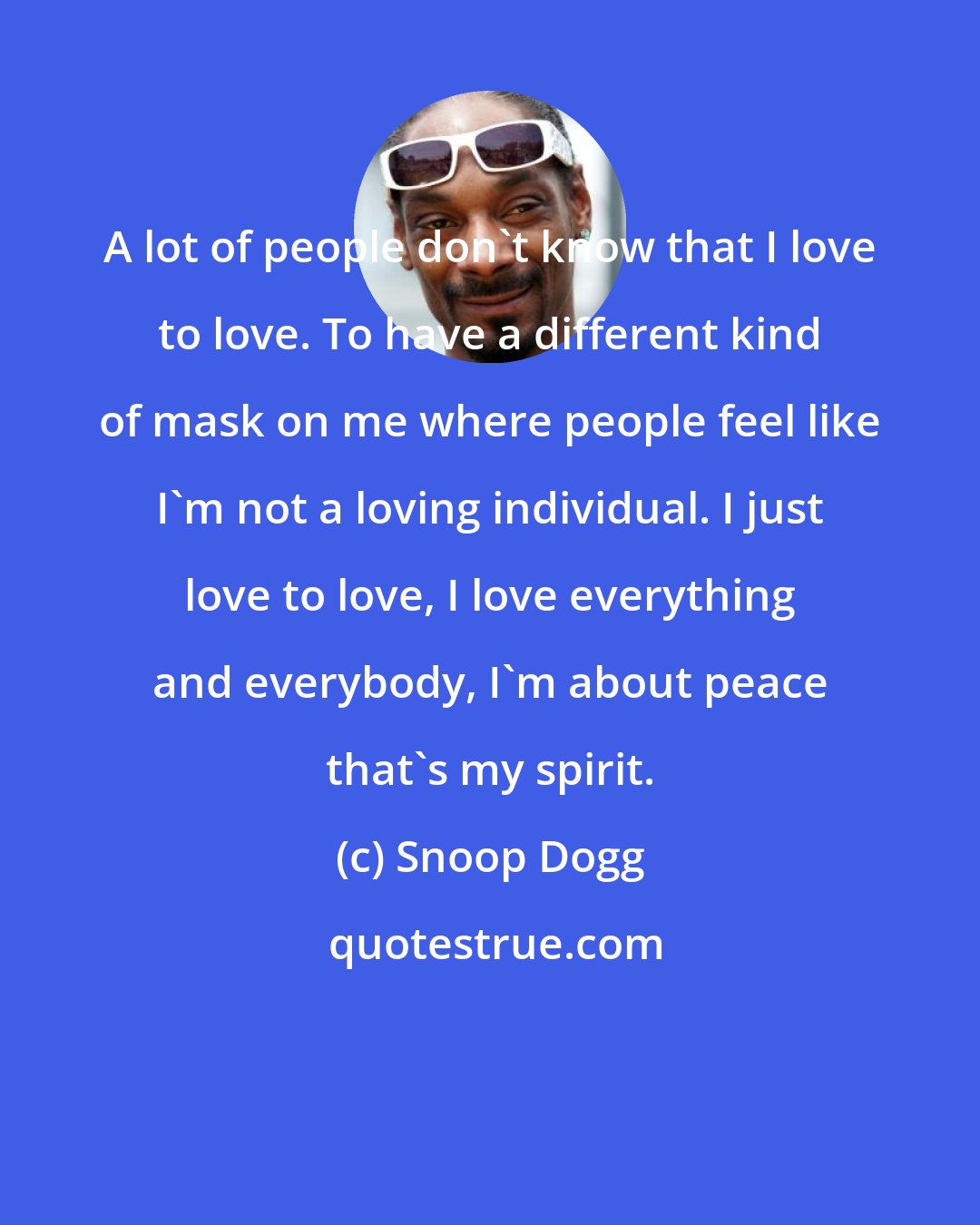 Snoop Dogg: A lot of people don't know that I love to love. To have a different kind of mask on me where people feel like I'm not a loving individual. I just love to love, I love everything and everybody, I'm about peace that's my spirit.