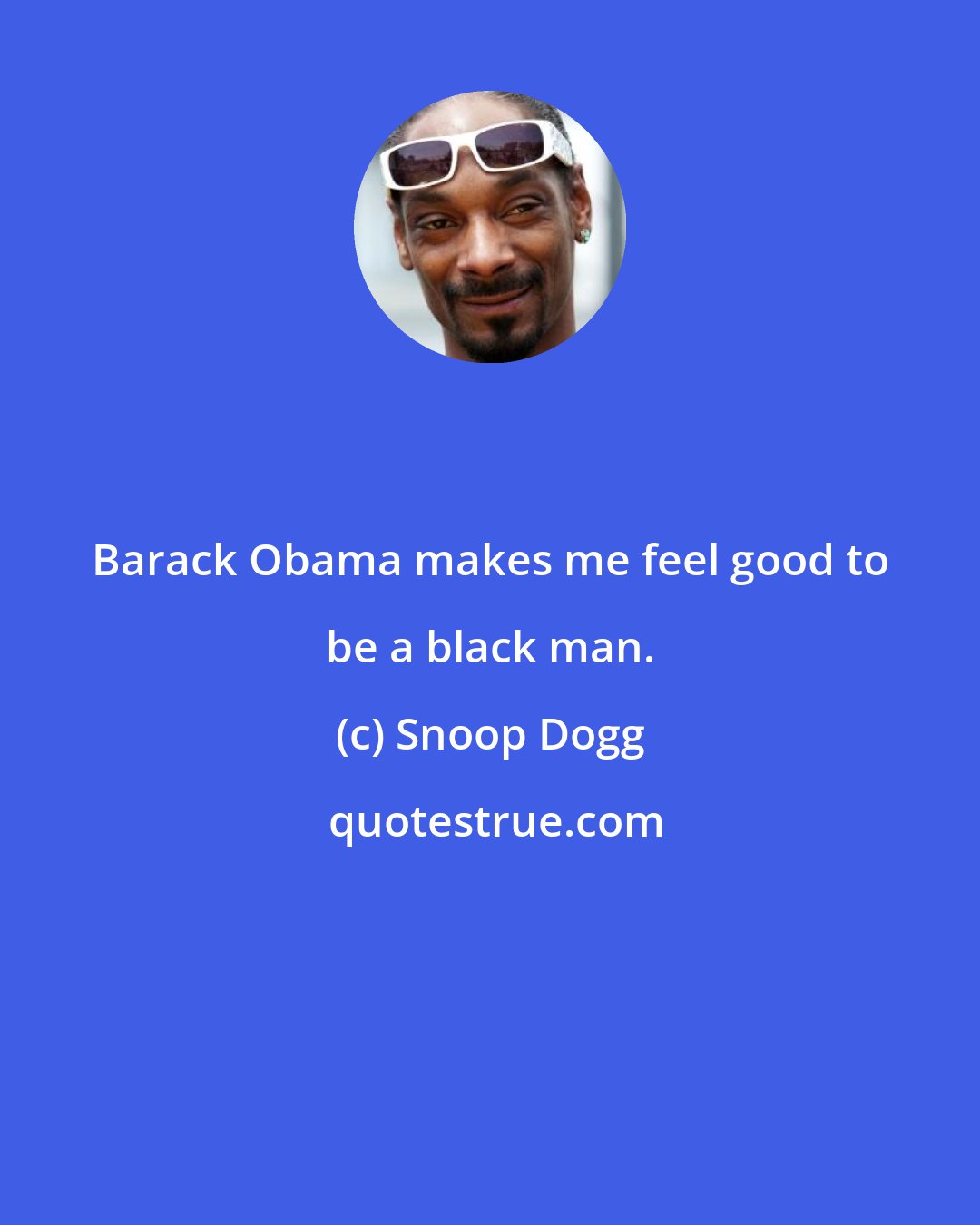 Snoop Dogg: Barack Obama makes me feel good to be a black man.