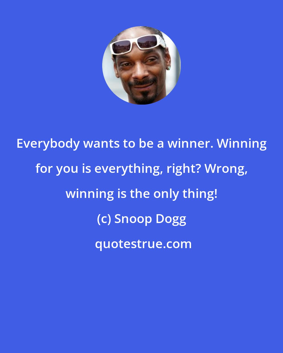 Snoop Dogg: Everybody wants to be a winner. Winning for you is everything, right? Wrong, winning is the only thing!