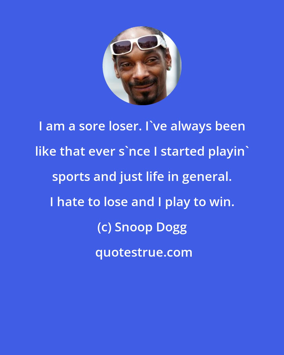 Snoop Dogg: I am a sore loser. I've always been like that ever s'nce I started playin' sports and just life in general. I hate to lose and I play to win.