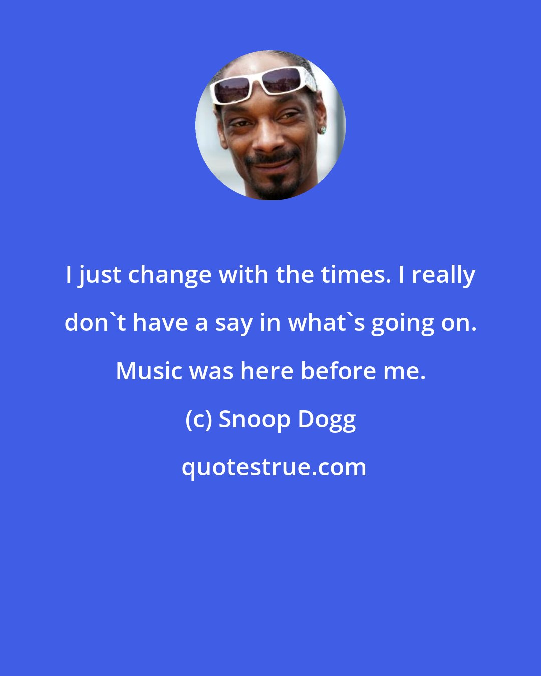 Snoop Dogg: I just change with the times. I really don't have a say in what's going on. Music was here before me.