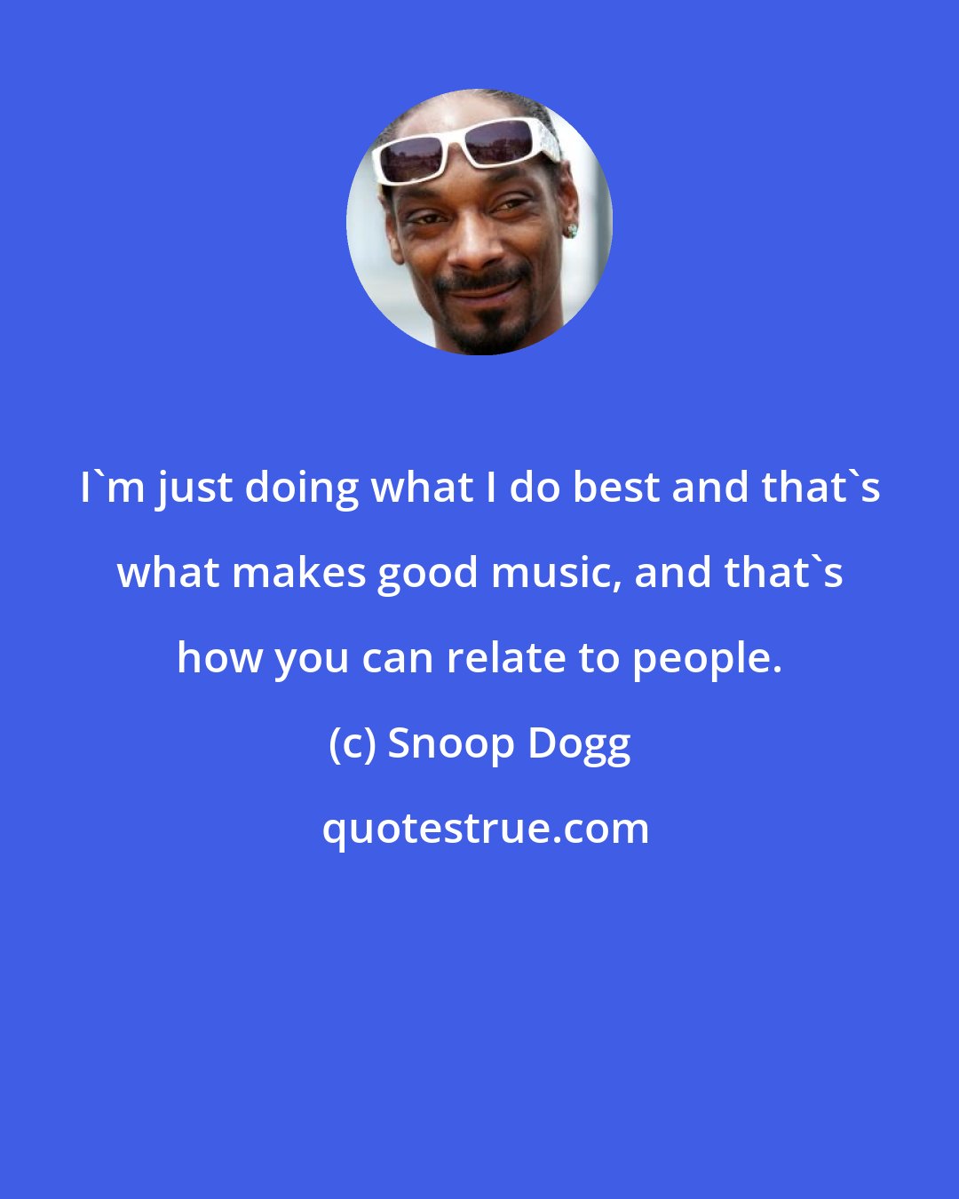 Snoop Dogg: I'm just doing what I do best and that's what makes good music, and that's how you can relate to people.