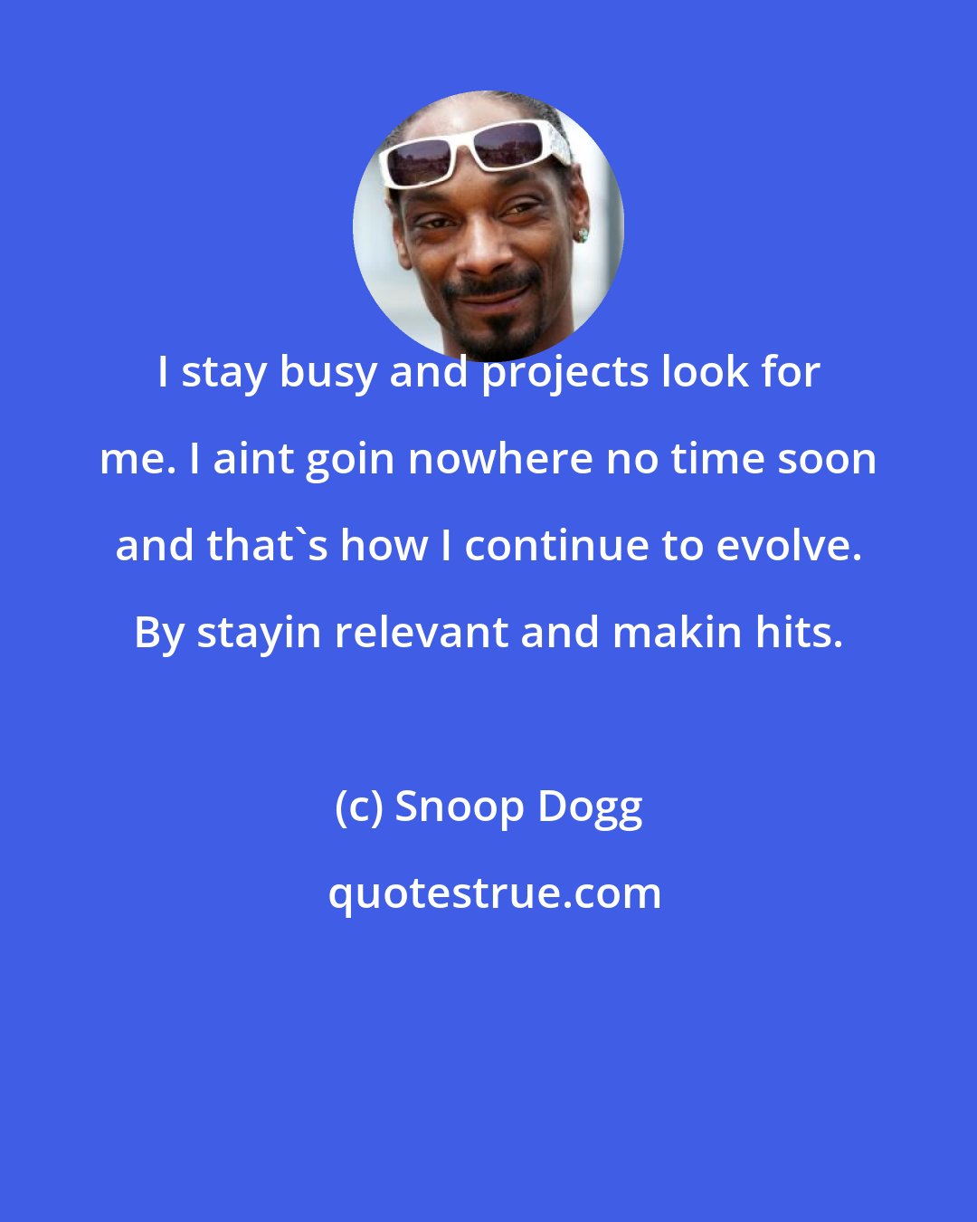 Snoop Dogg: I stay busy and projects look for me. I aint goin nowhere no time soon and that's how I continue to evolve. By stayin relevant and makin hits.