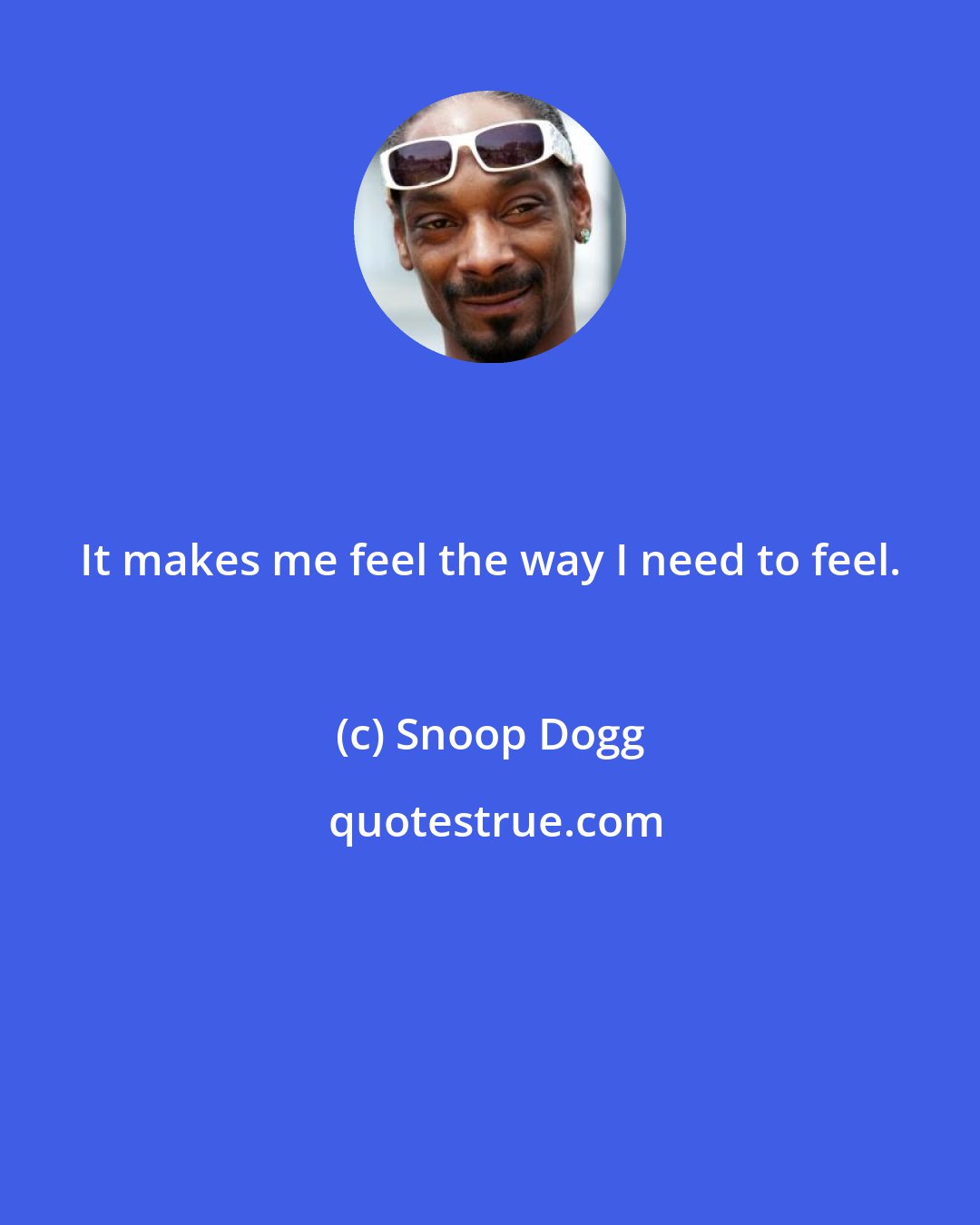 Snoop Dogg: It makes me feel the way I need to feel.
